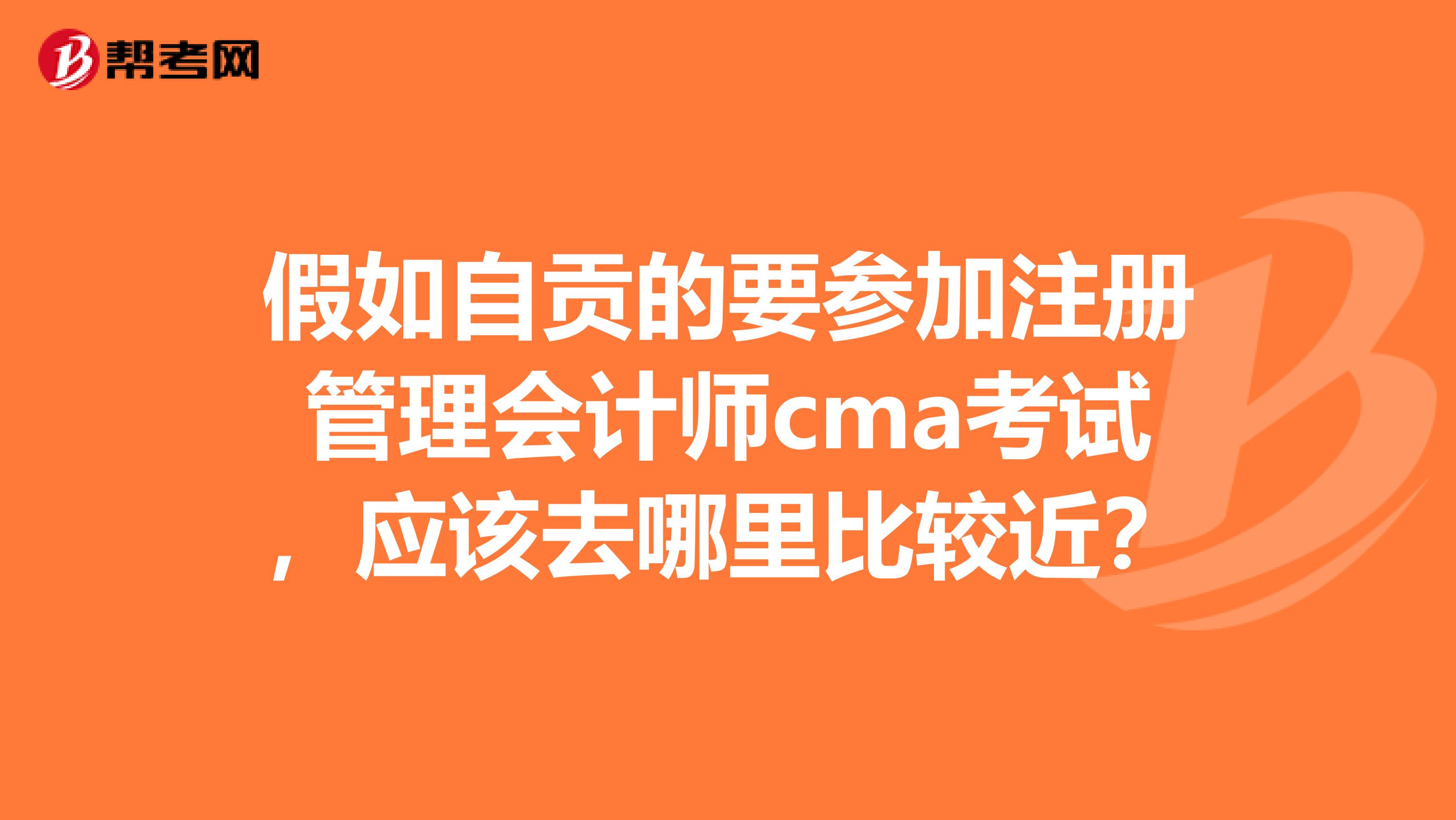 假如自贡的要参加注册管理会计师cma考试，应该去哪里比较近？