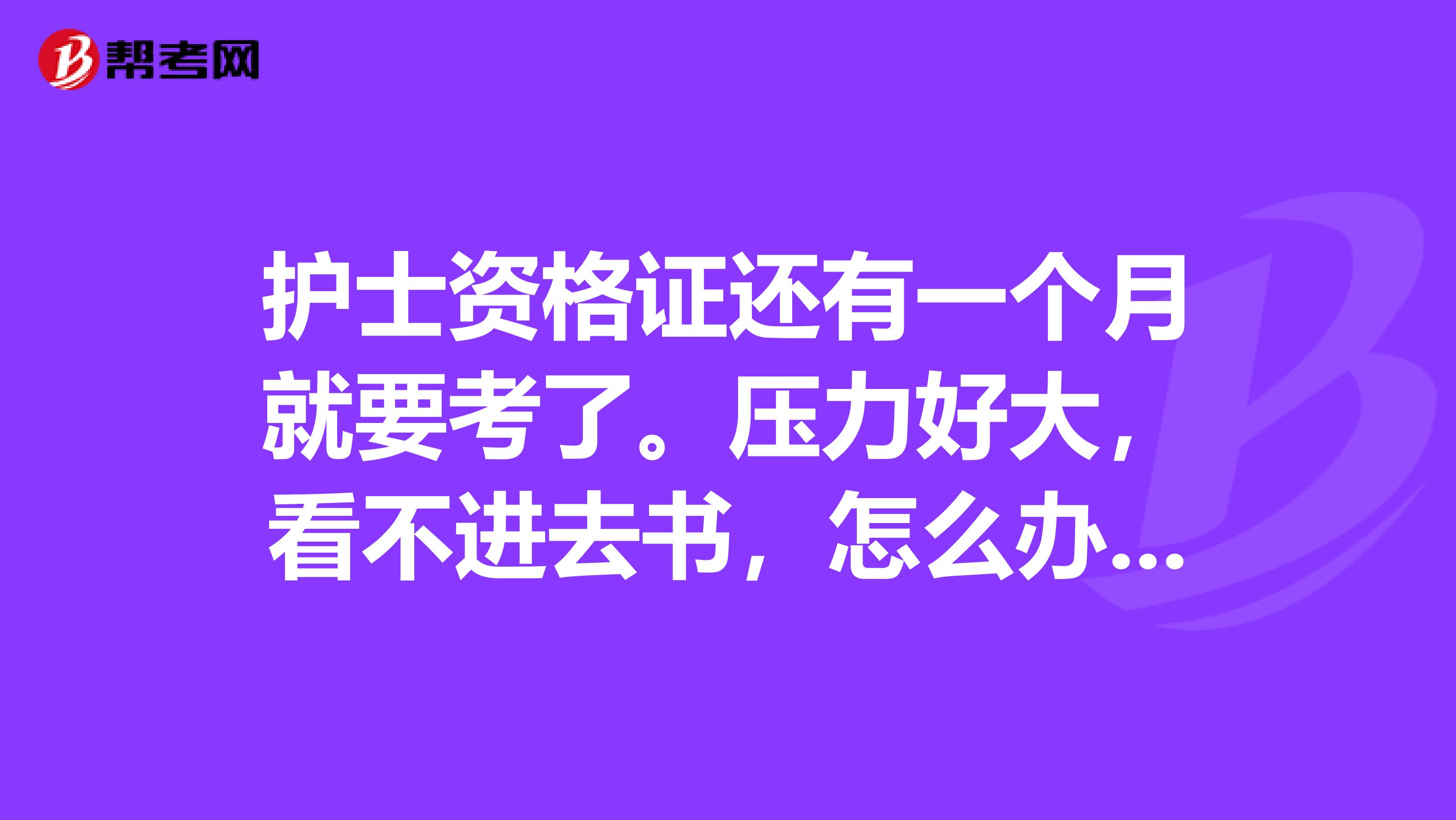 护士资格证还有一个月就要考了。压力好大,看不进去书,怎么办啊?