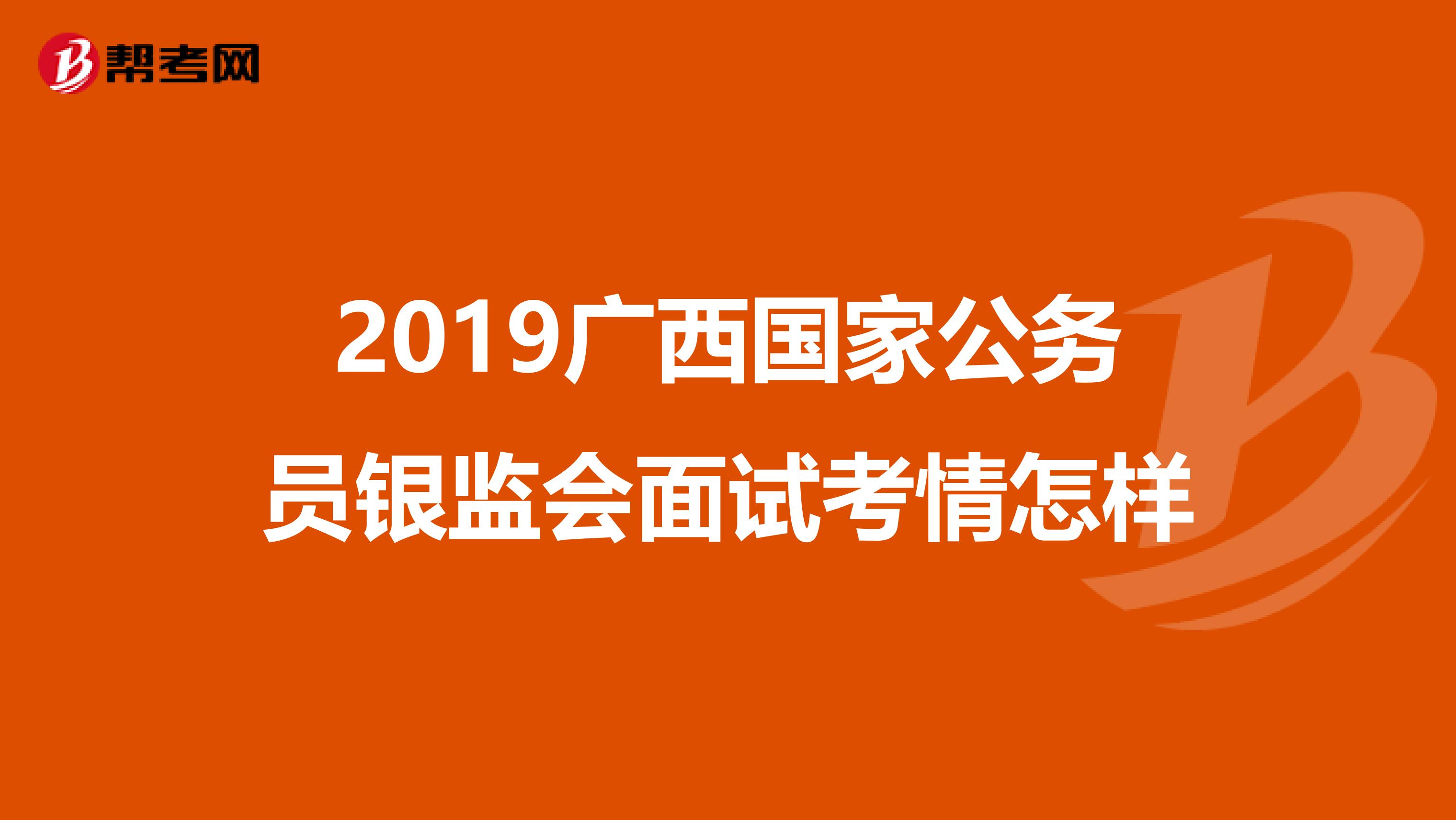 2019广西国家公务员银监会面试考情怎样