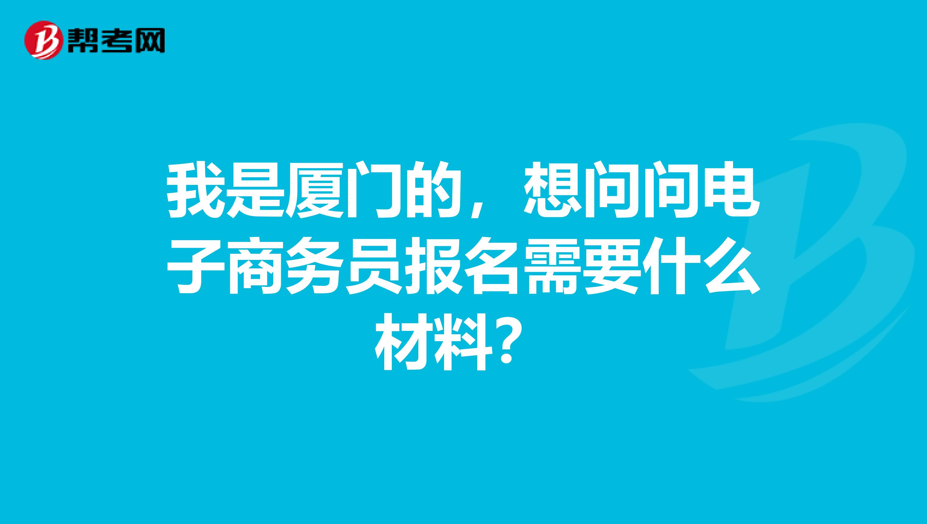 我是厦门的,想问问电子商务员报名需要什么材料?