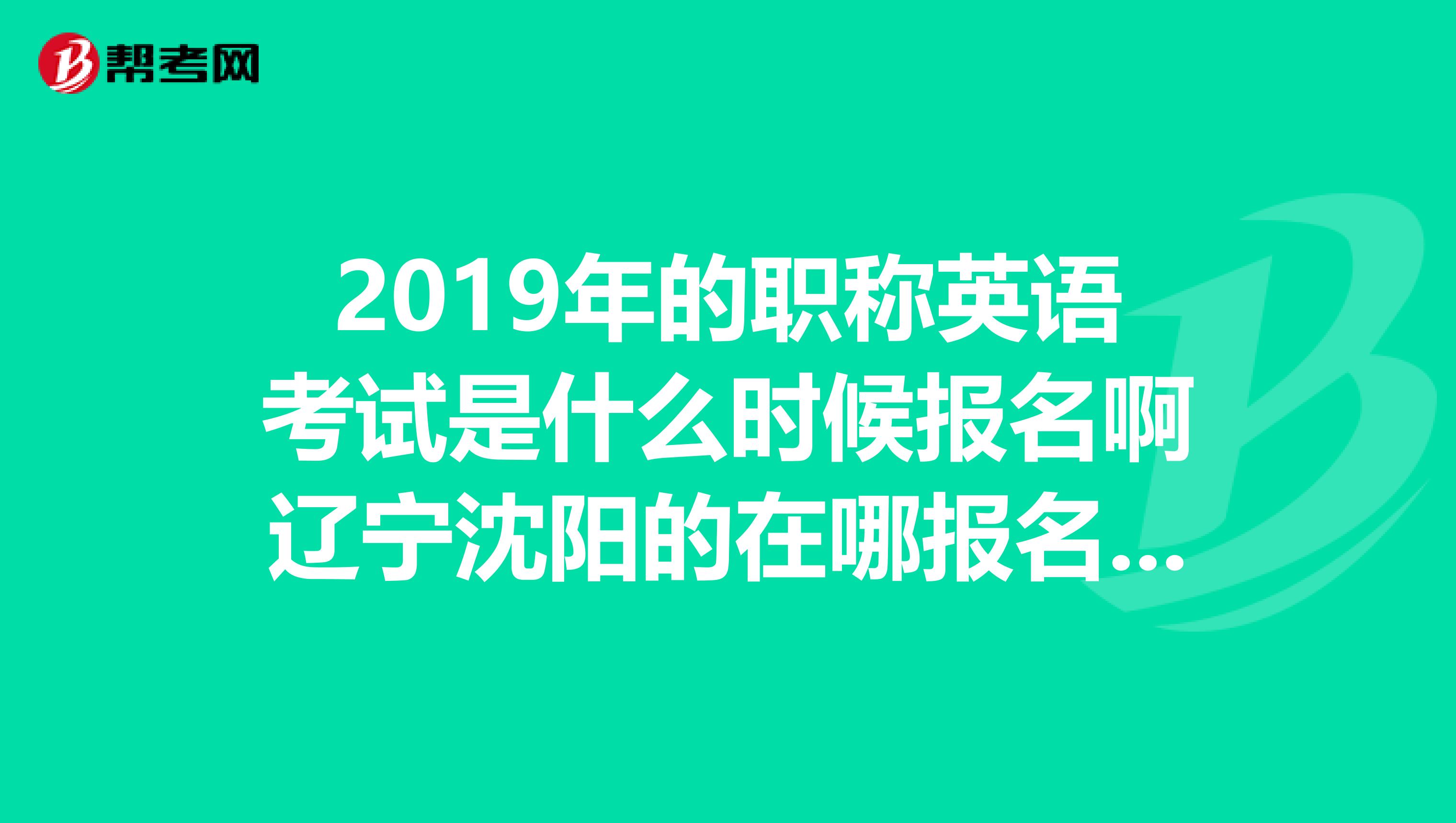 2019年的职称英语考试是什么时候报名啊辽宁沈阳的在哪报名啊是辽宁人事考试网上吗