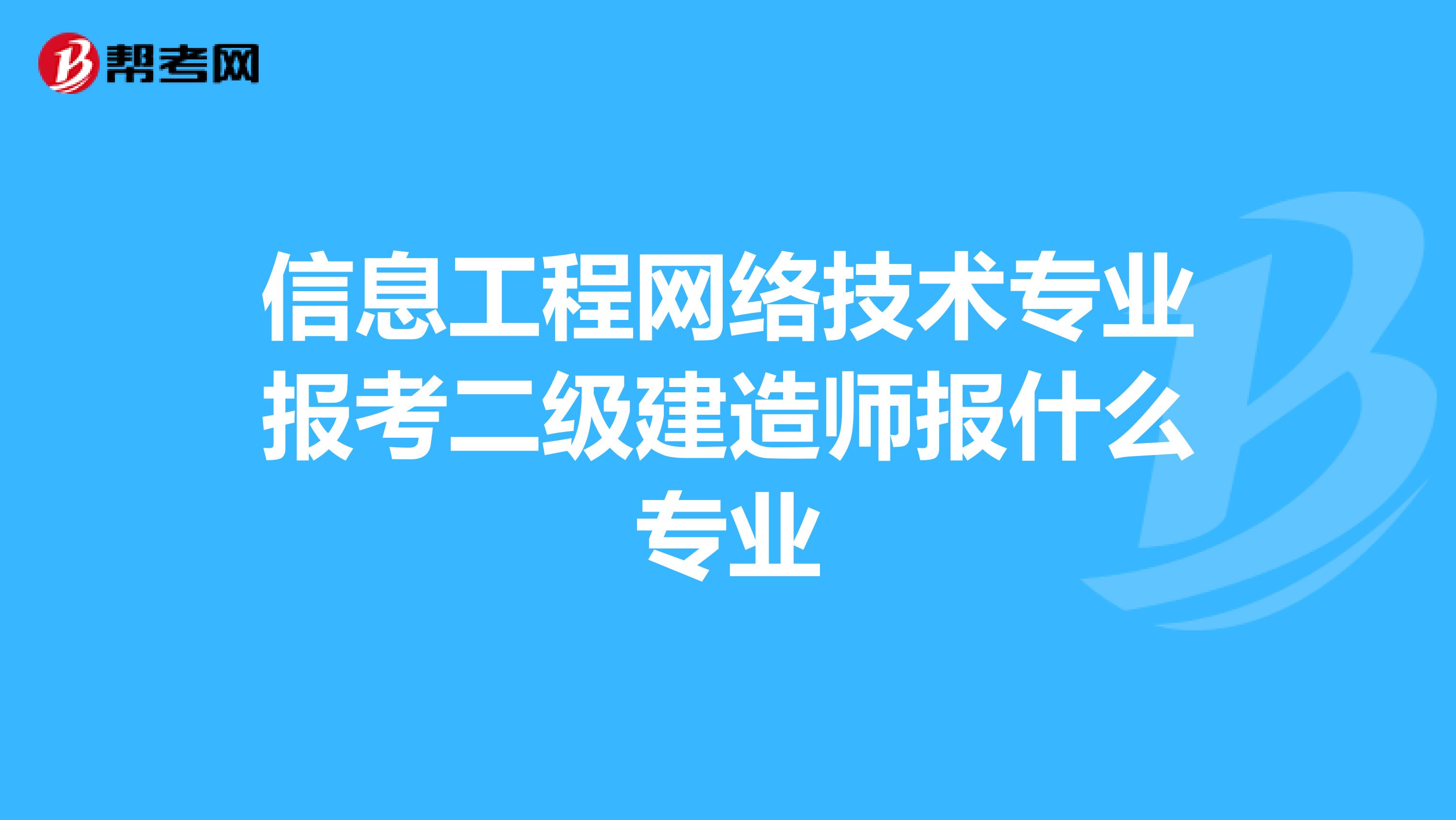 信息工程网络技术专业报考二级建造师报什么专业
