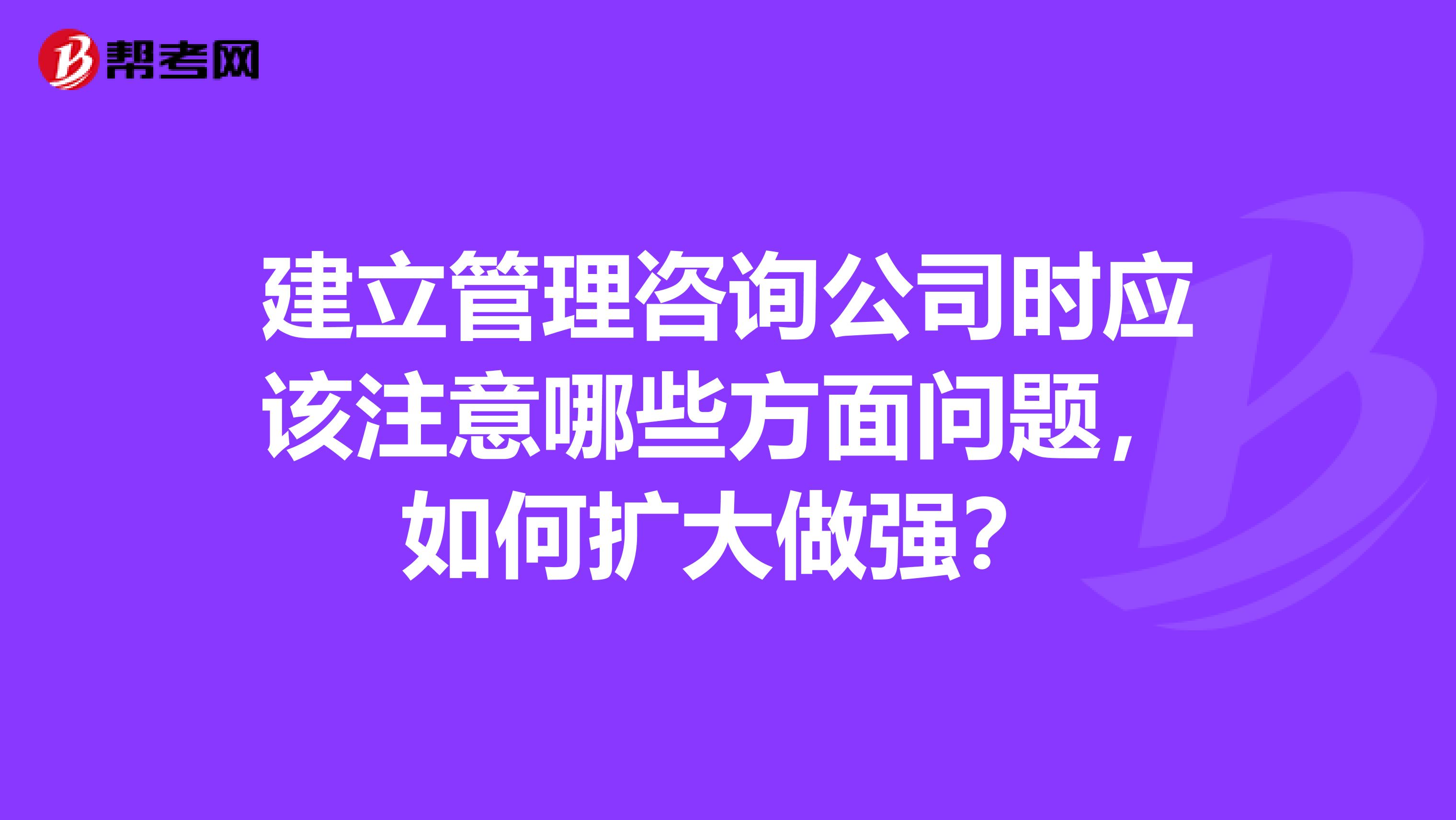 建立管理咨询公司时应该注意哪些方面问题,如何扩大做强?