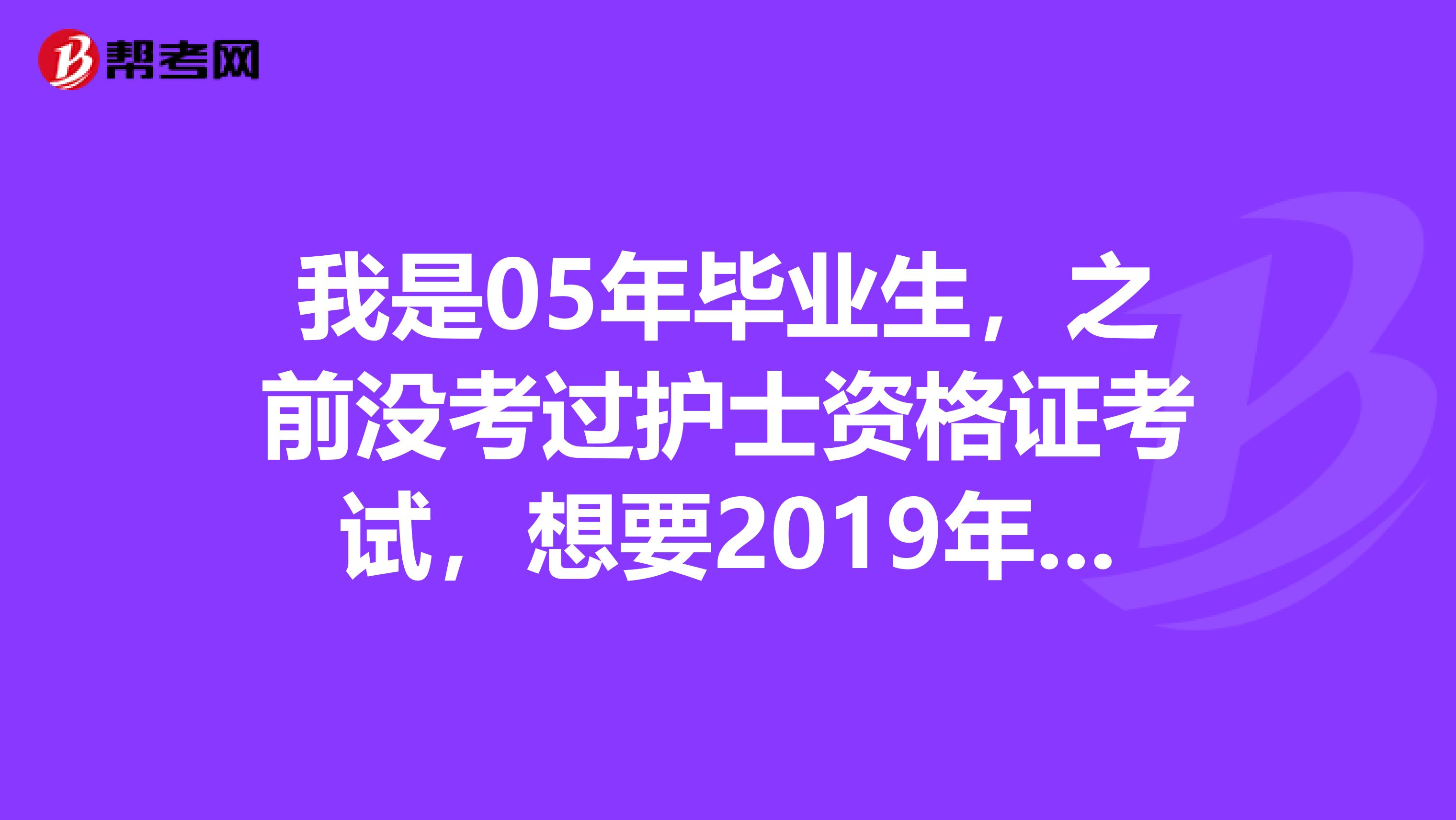 我是05年毕业生，之前没考过护士资格证考试，想要2019年参加考试，具体细节帮忙解决下？