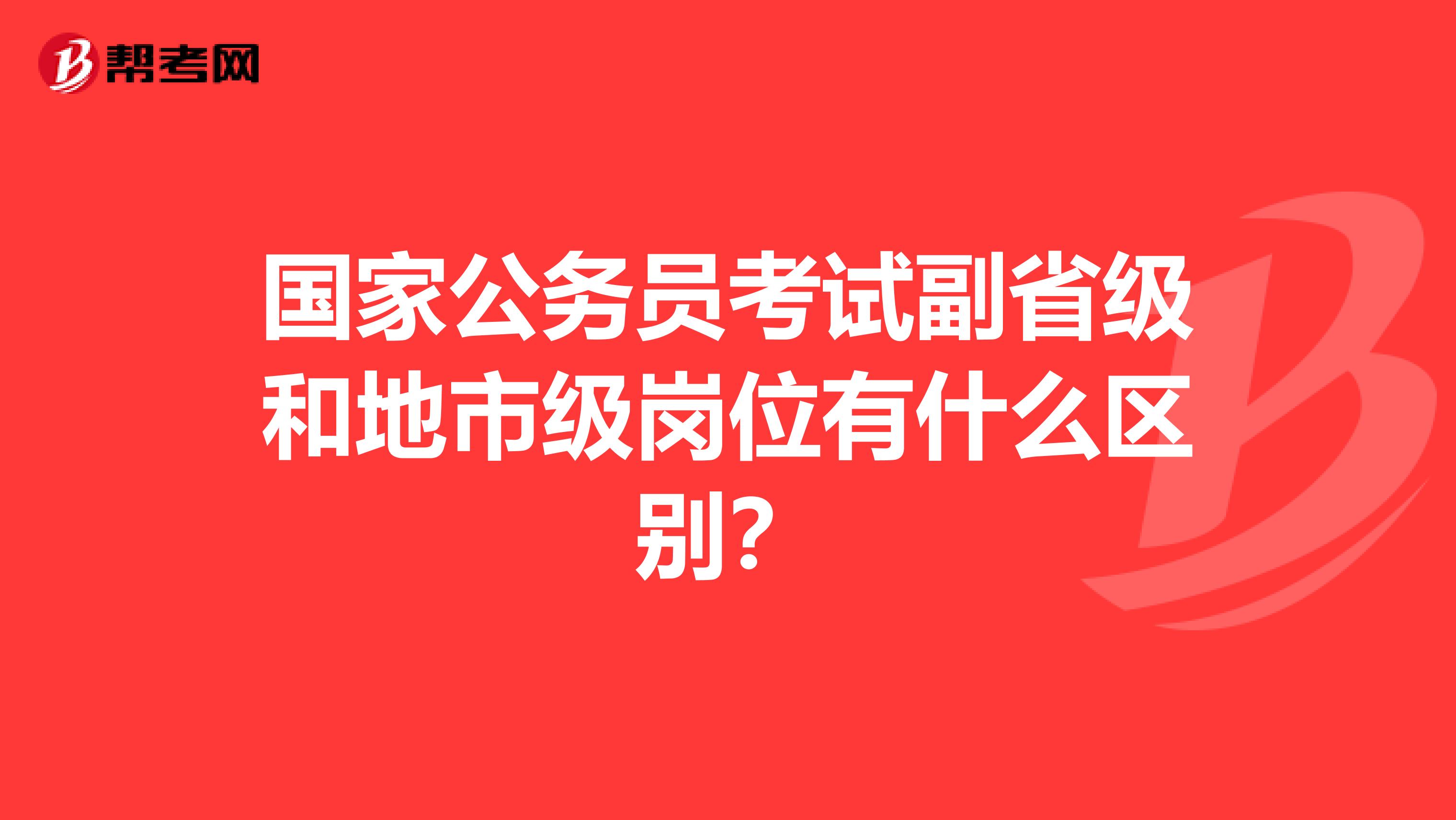 国家公务员考试副省级和地市级岗位有什么区别?