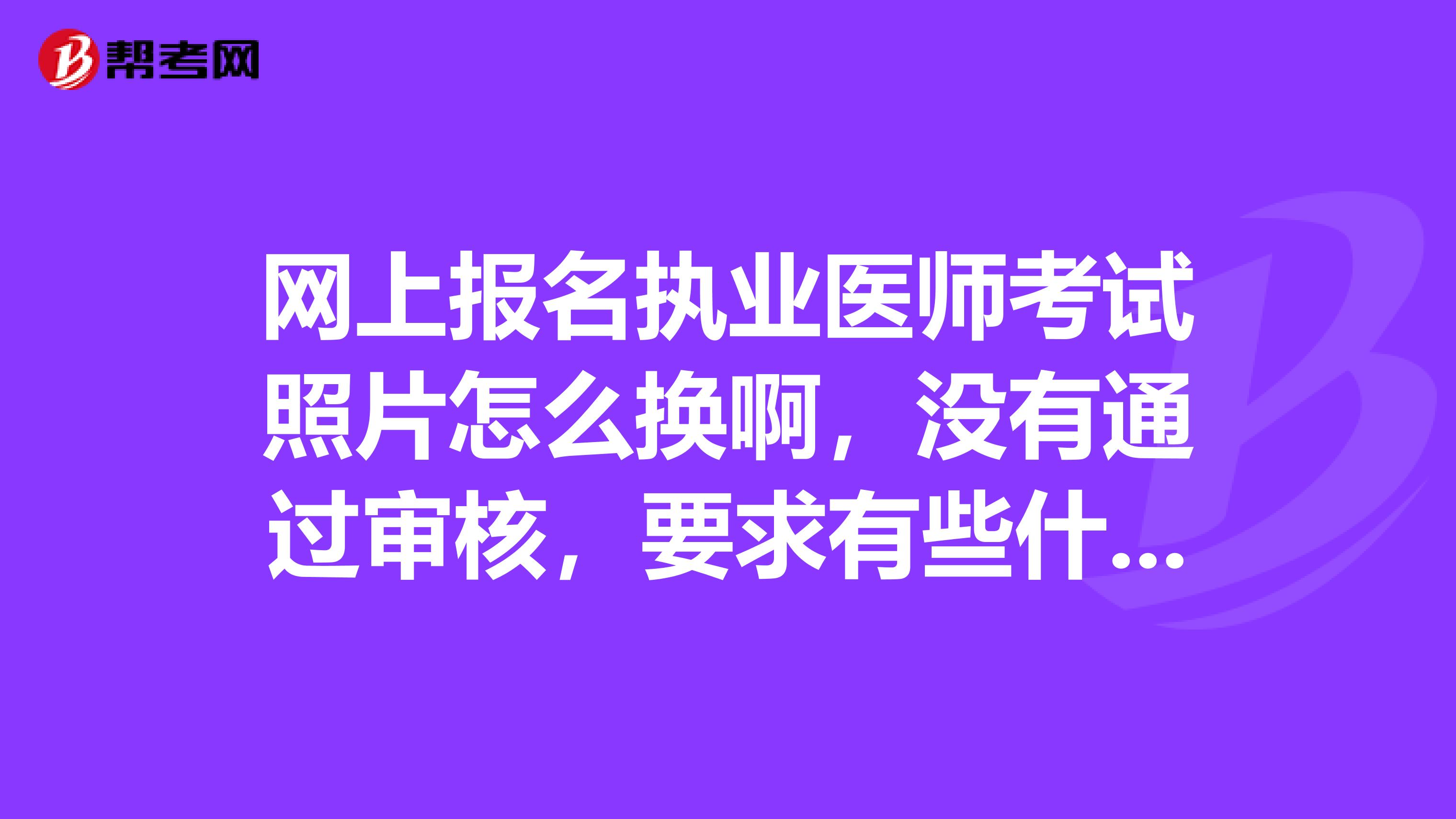 网上报名执业医师考试照片怎么换啊，没有通过审核，要求有些什么呢？