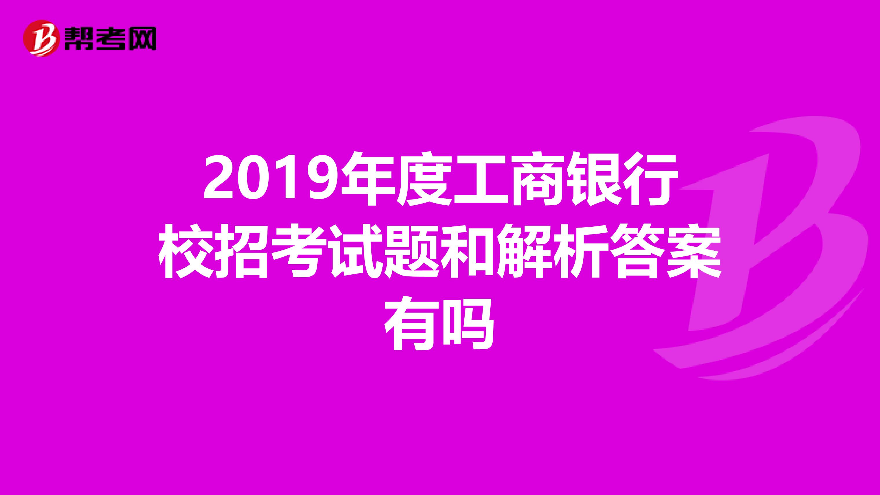 2019年度工商银行校招考试题和解析答案有吗