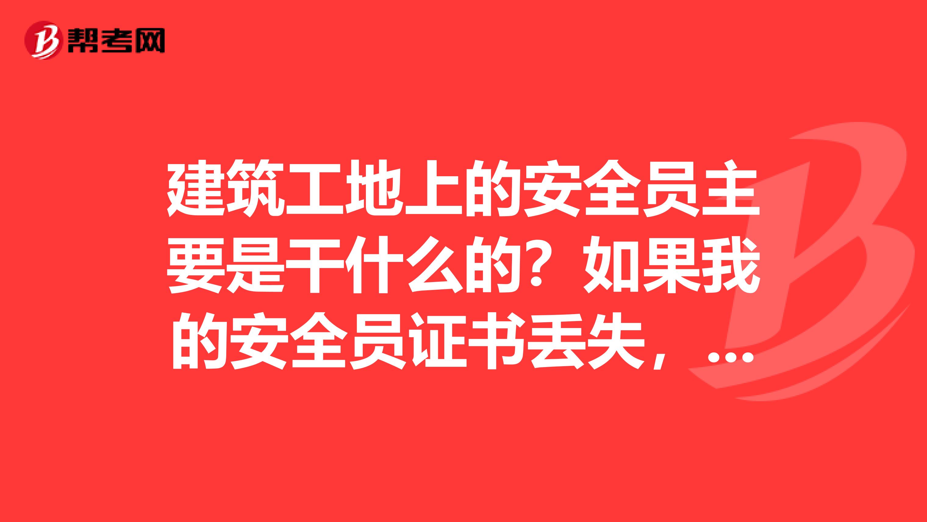 建筑工地上的安全员主要是干什么的?如果我的安全员证书丢失,如何补办呢谢谢!