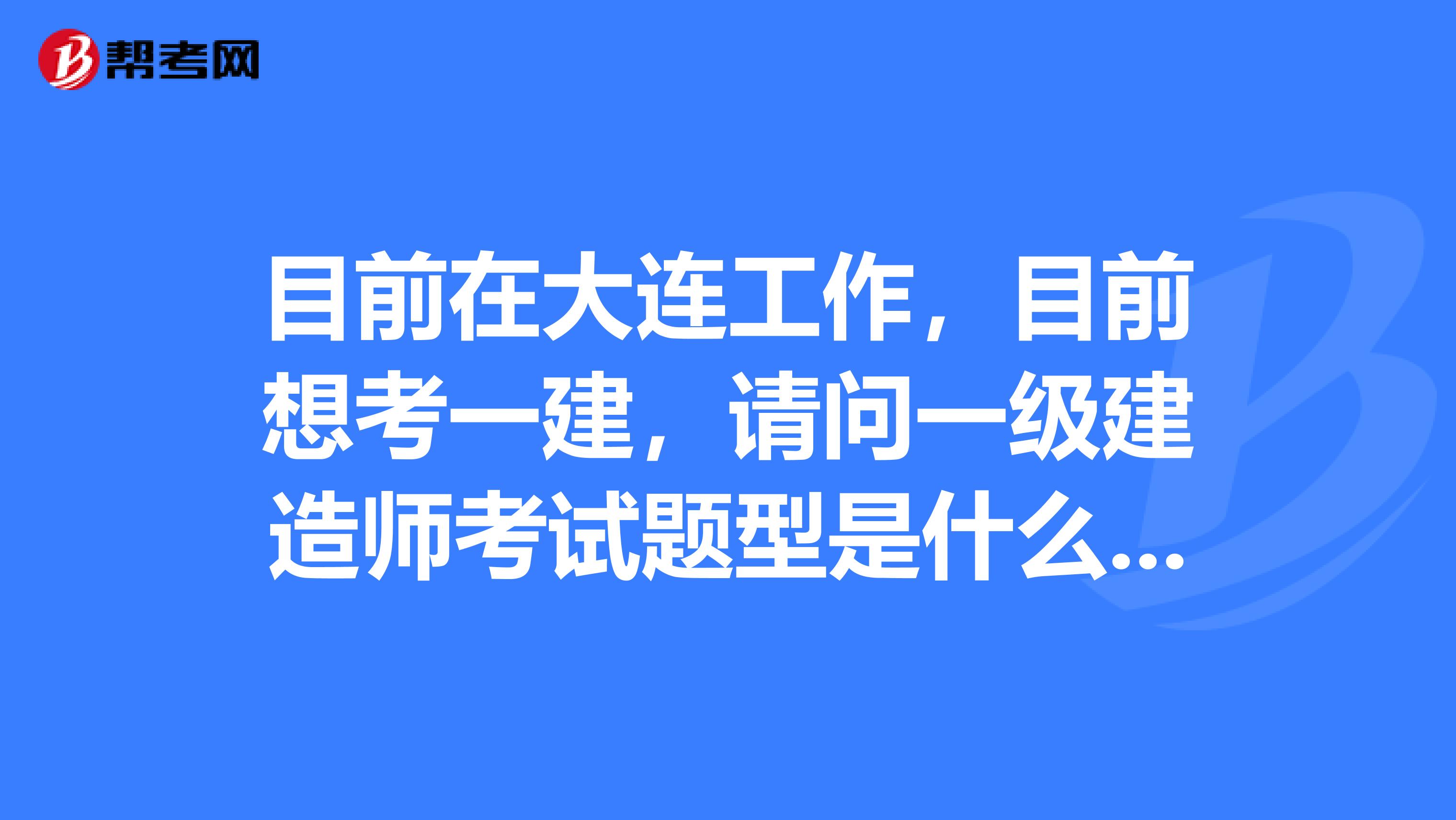 目前在大连工作,目前想考一建,请问一级建造师考试题型是什么吗?