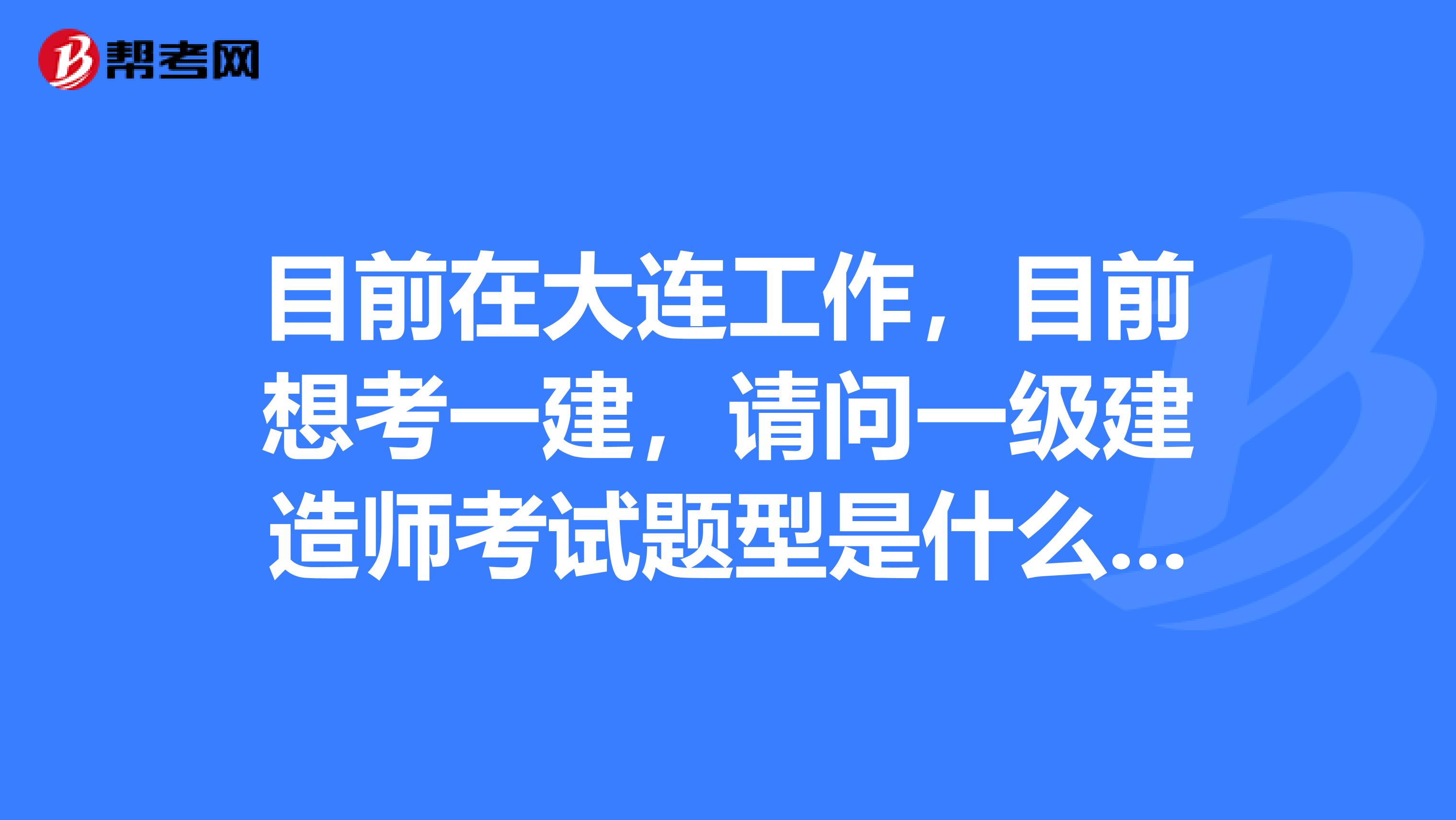 目前在大连工作，目前想考一建，请问一级建造师考试题型是什么吗？