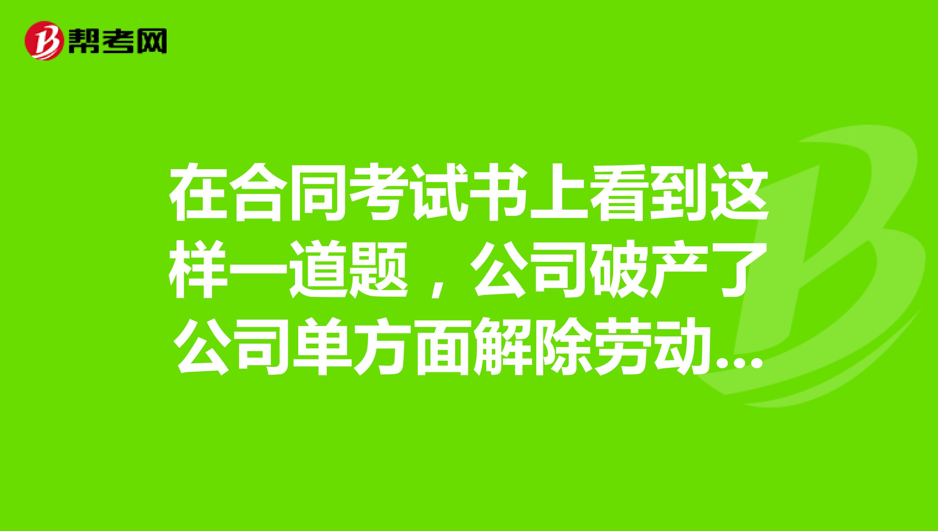 在合同考试书上看到这样一道题，公司破产了公司单方面解除劳动合同怎么赔偿？