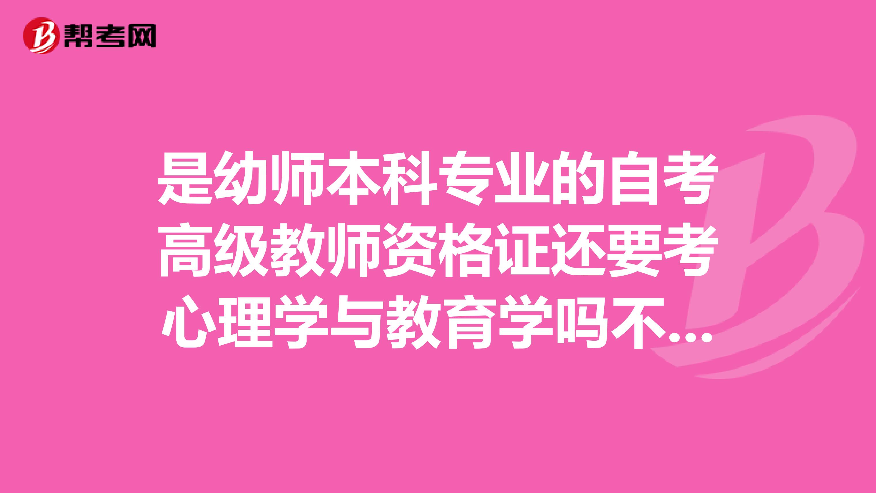 是幼师本科专业的自考高级教师资格证还要考心理学与教育学吗不是说师范类的这两门免考吗