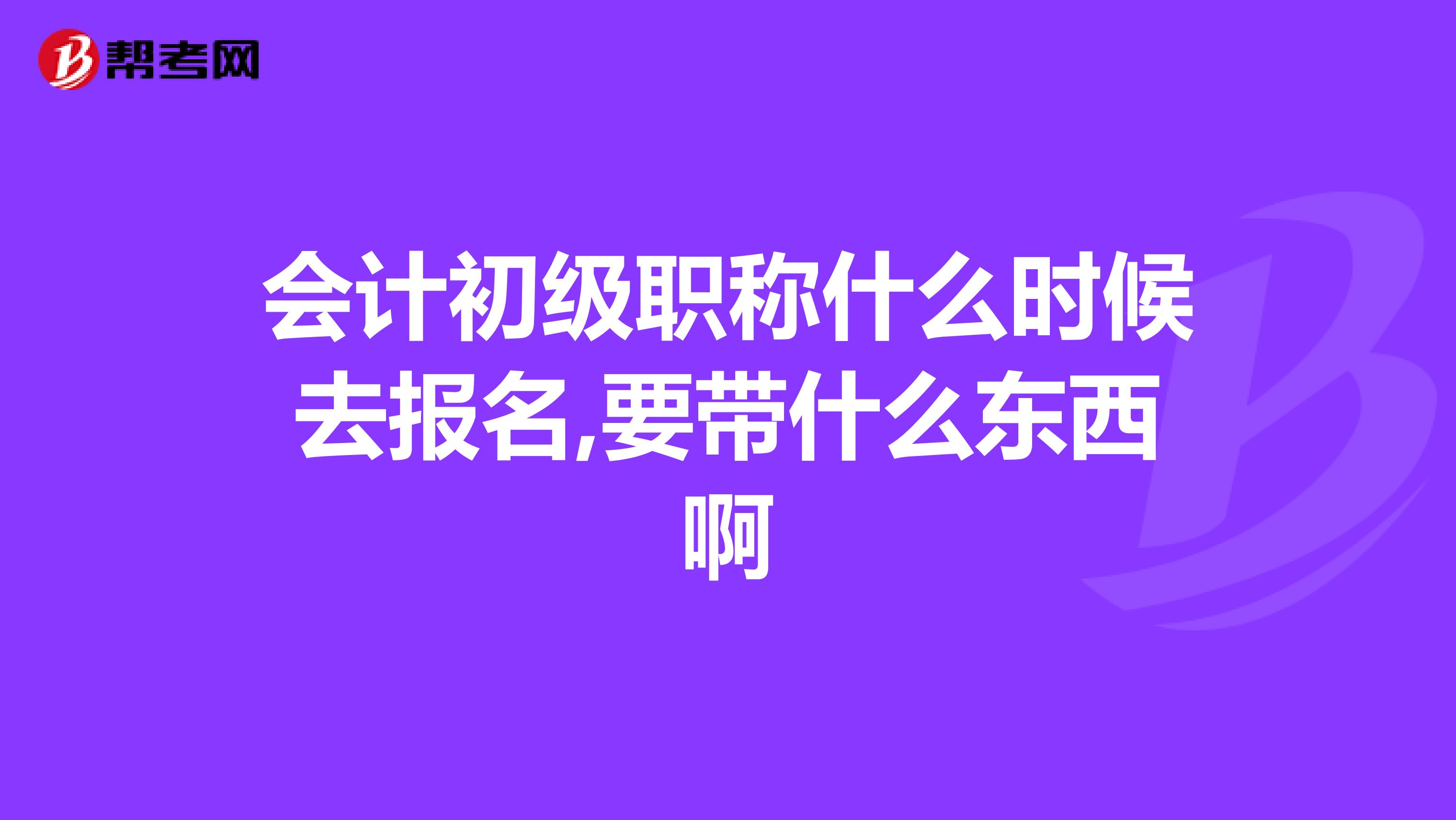 會(huì)計(jì)初級(jí)職稱(chēng)什么時(shí)候去報(bào)名,要帶什么東西啊