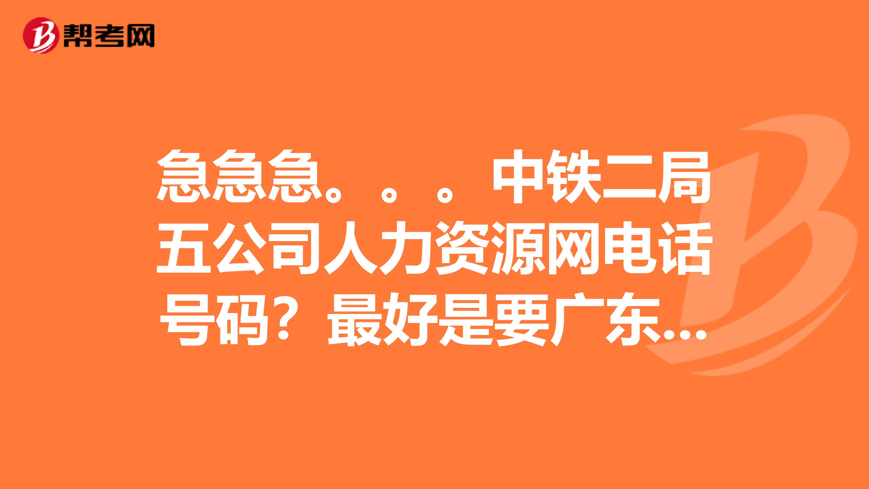 急急急。。。中铁二局五公司人力资源网电话号码?最好是要广东广州人力电话号码?