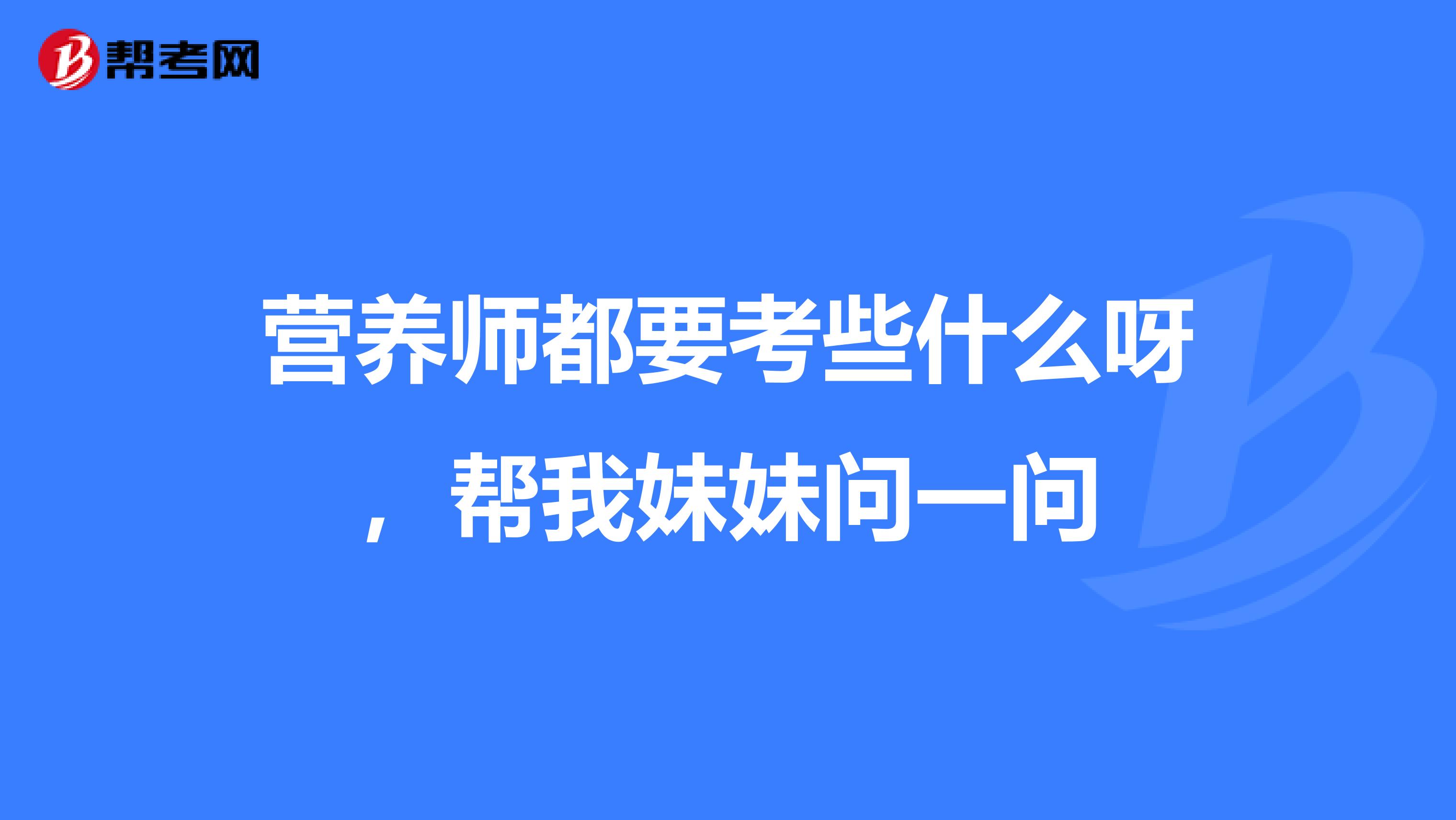 营养师都要考些什么呀，帮我妹妹问一问