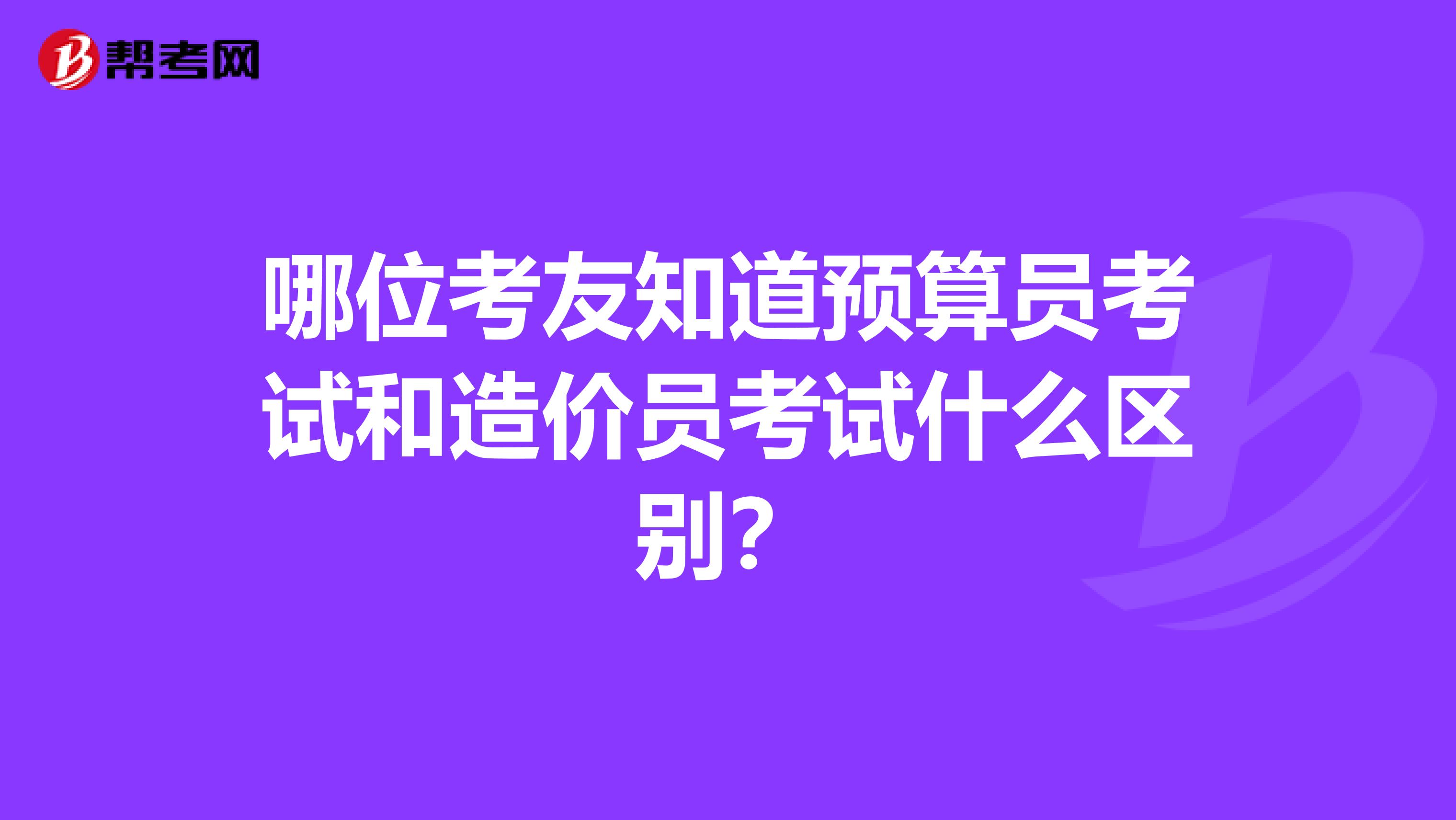 哪位考友知道预算员考试和造价员考试什么区别？