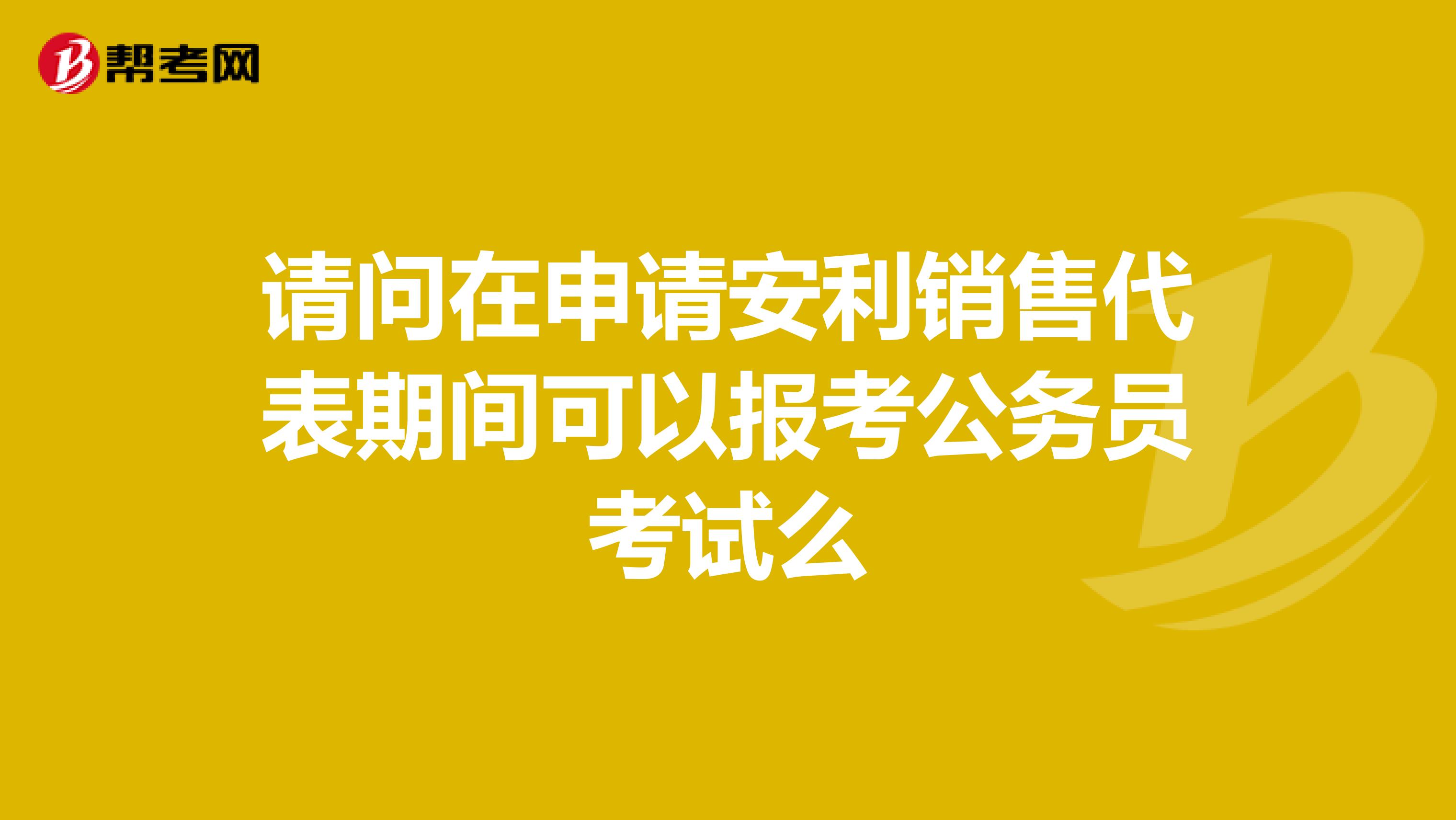 請問在申請安利銷售代表期間可以報(bào)考公務(wù)員考試么