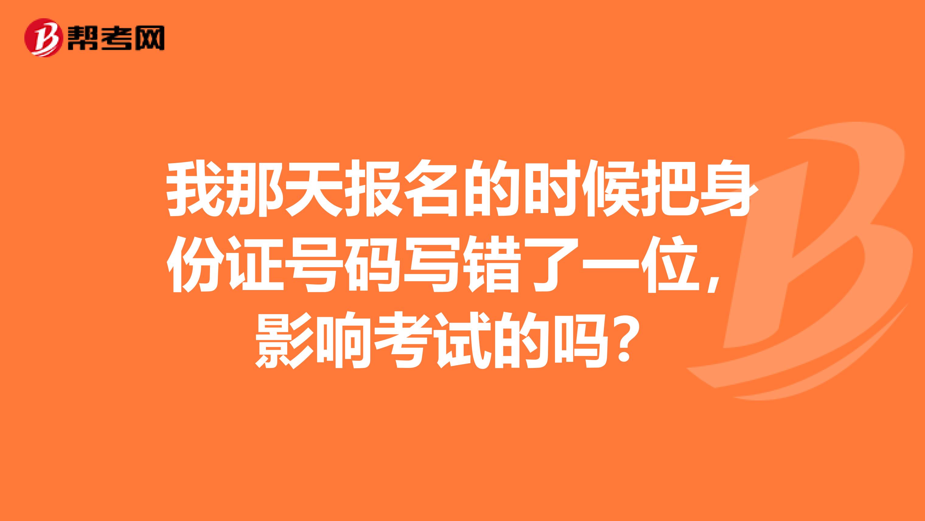 我那天报名的时候把身份证号码写错了一位,影响考试的吗?