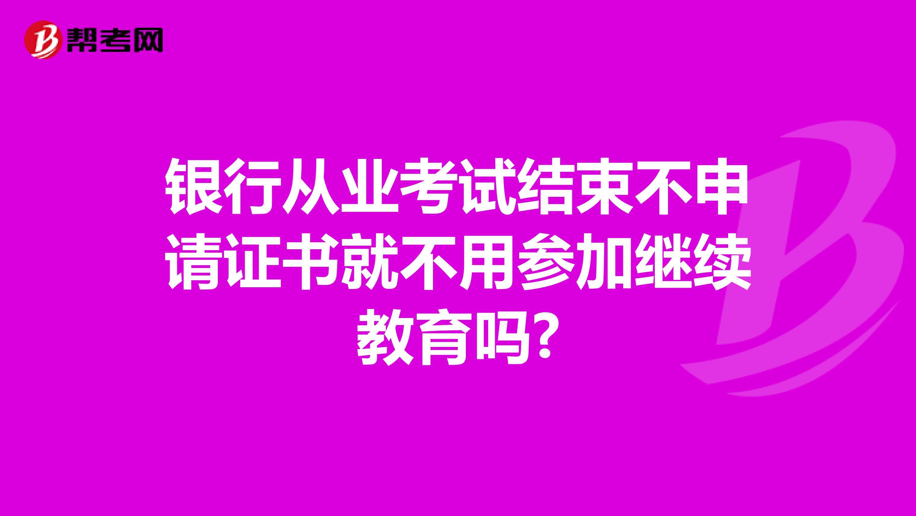银行从业考试结束不申请证书就不用参加继续教育吗?