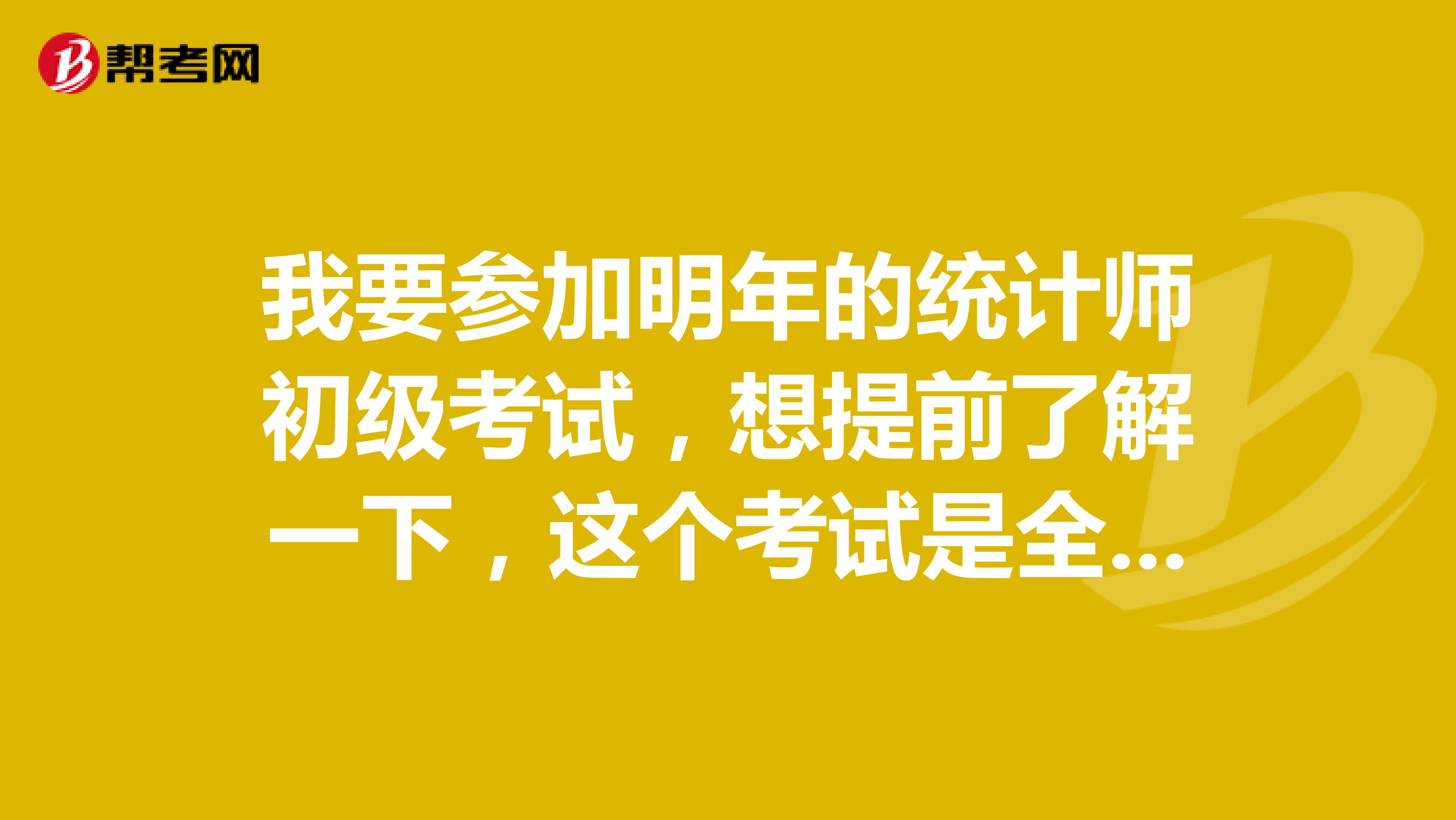 我要参加明年的统计师初级考试，想提前了解一下，这个考试是全国统一的考试吗