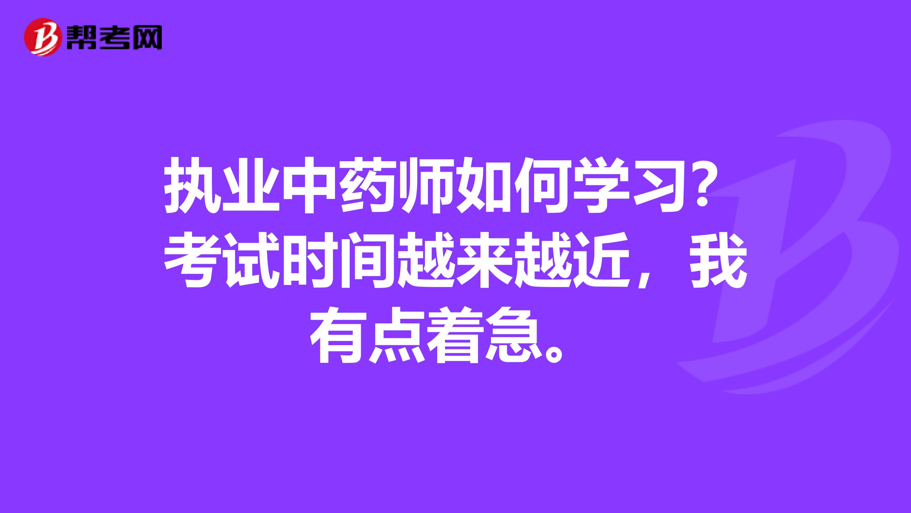 执业中药师如何学习?考试时间越来越近,我有点着急。