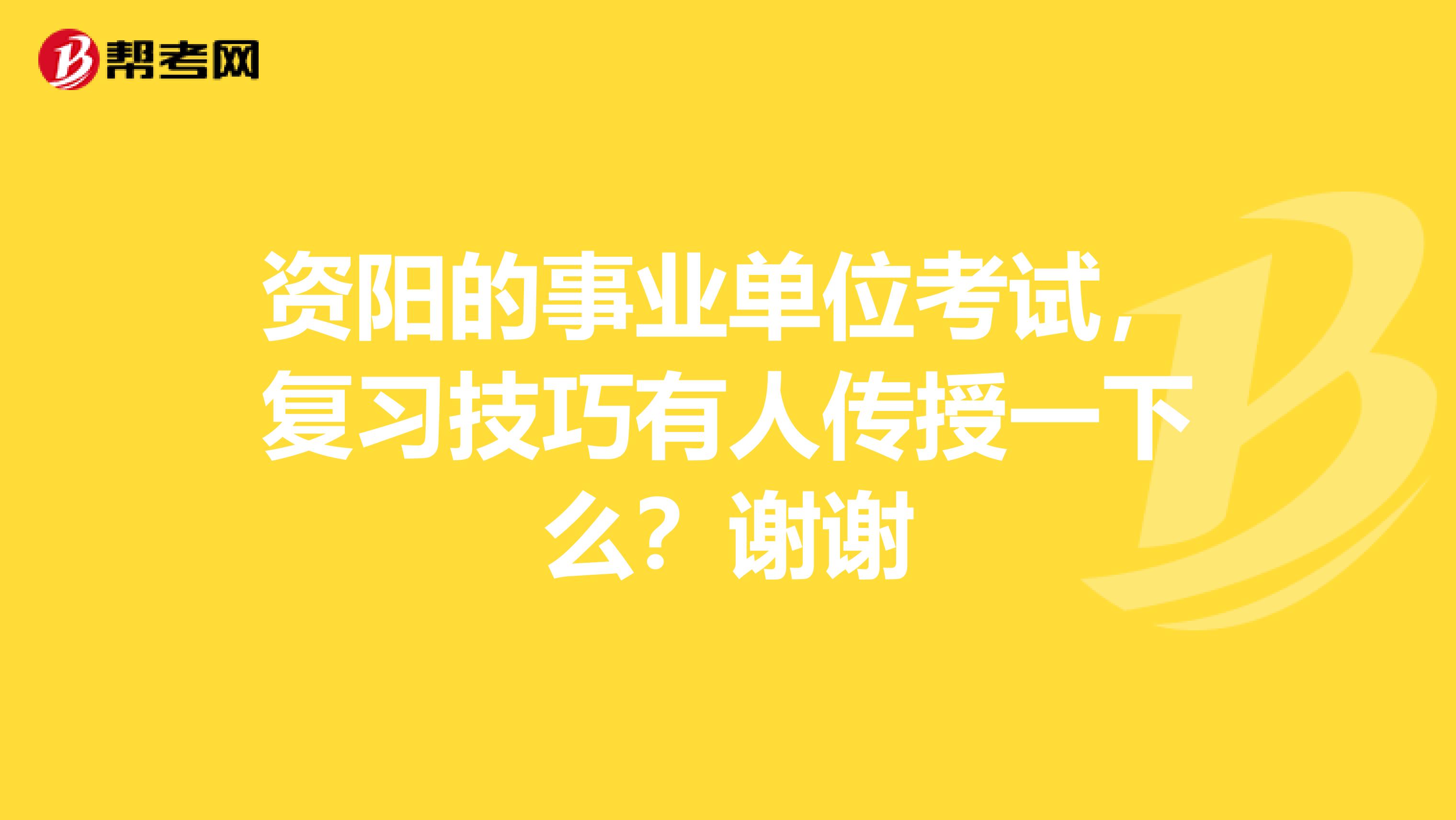 资阳的事业单位考试，复习技巧有人传授一下么？谢谢