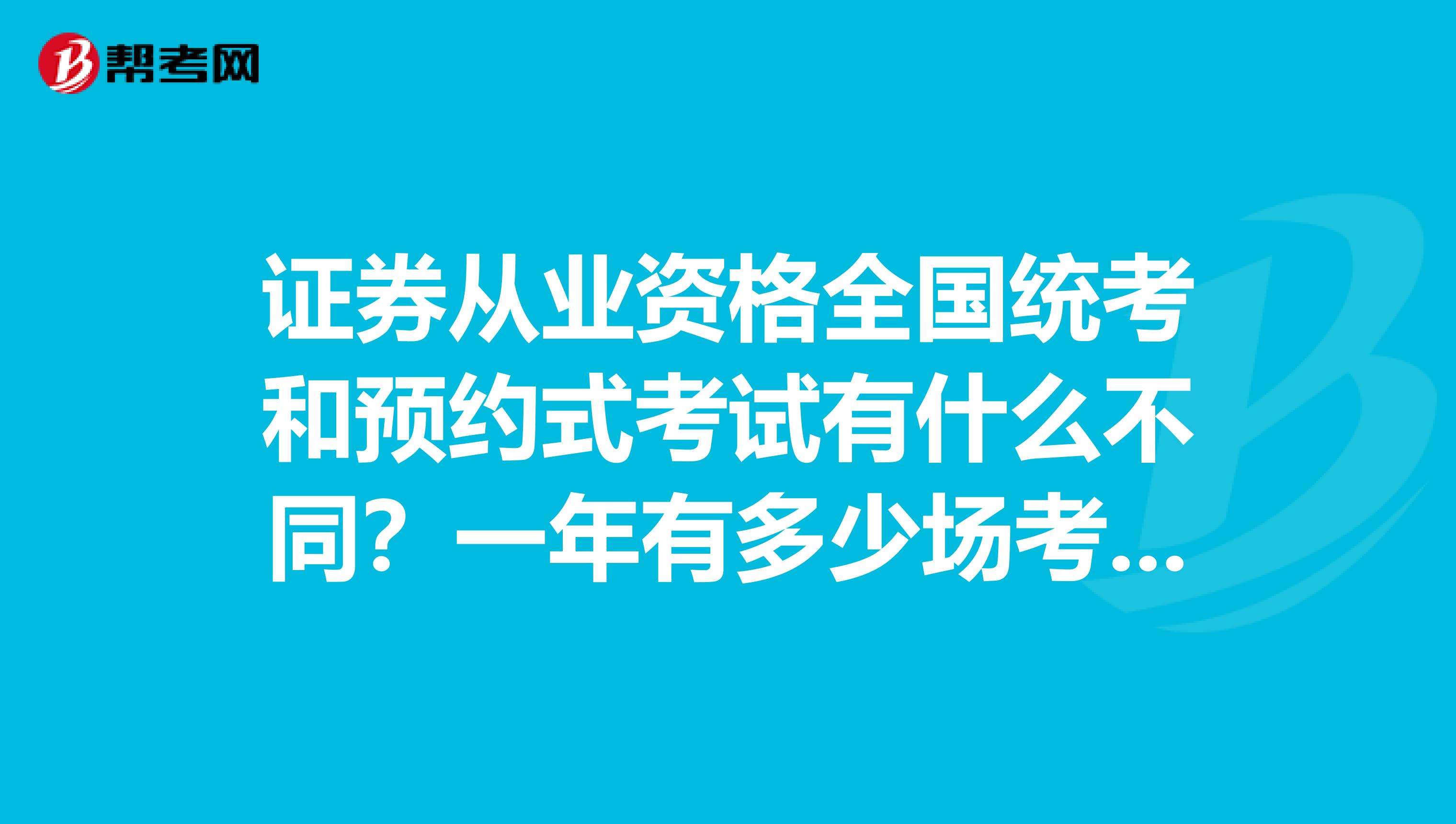 证券从业资格全国统考和预约式考试有什么不同？一年有多少场考试？