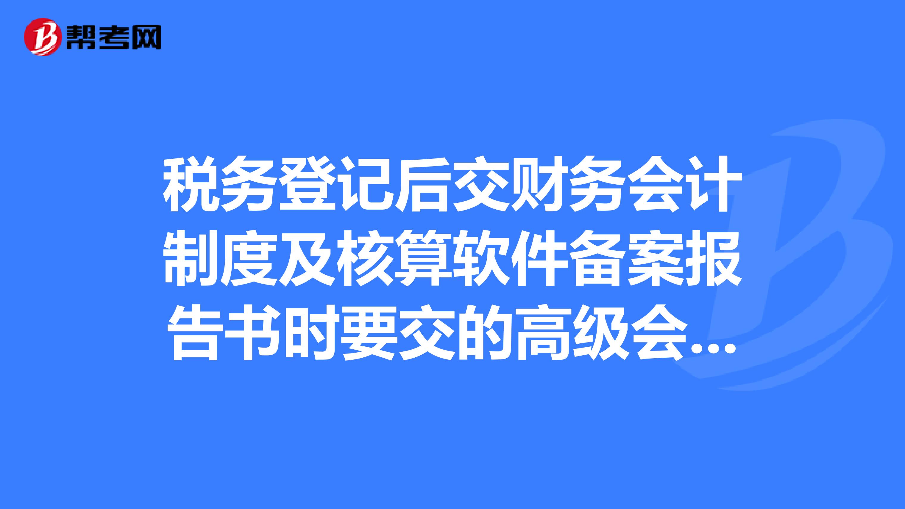 税务登记后交财务会计制度及核算软件备案报告书时要交的高级会计师会计制度明细是怎样的?
