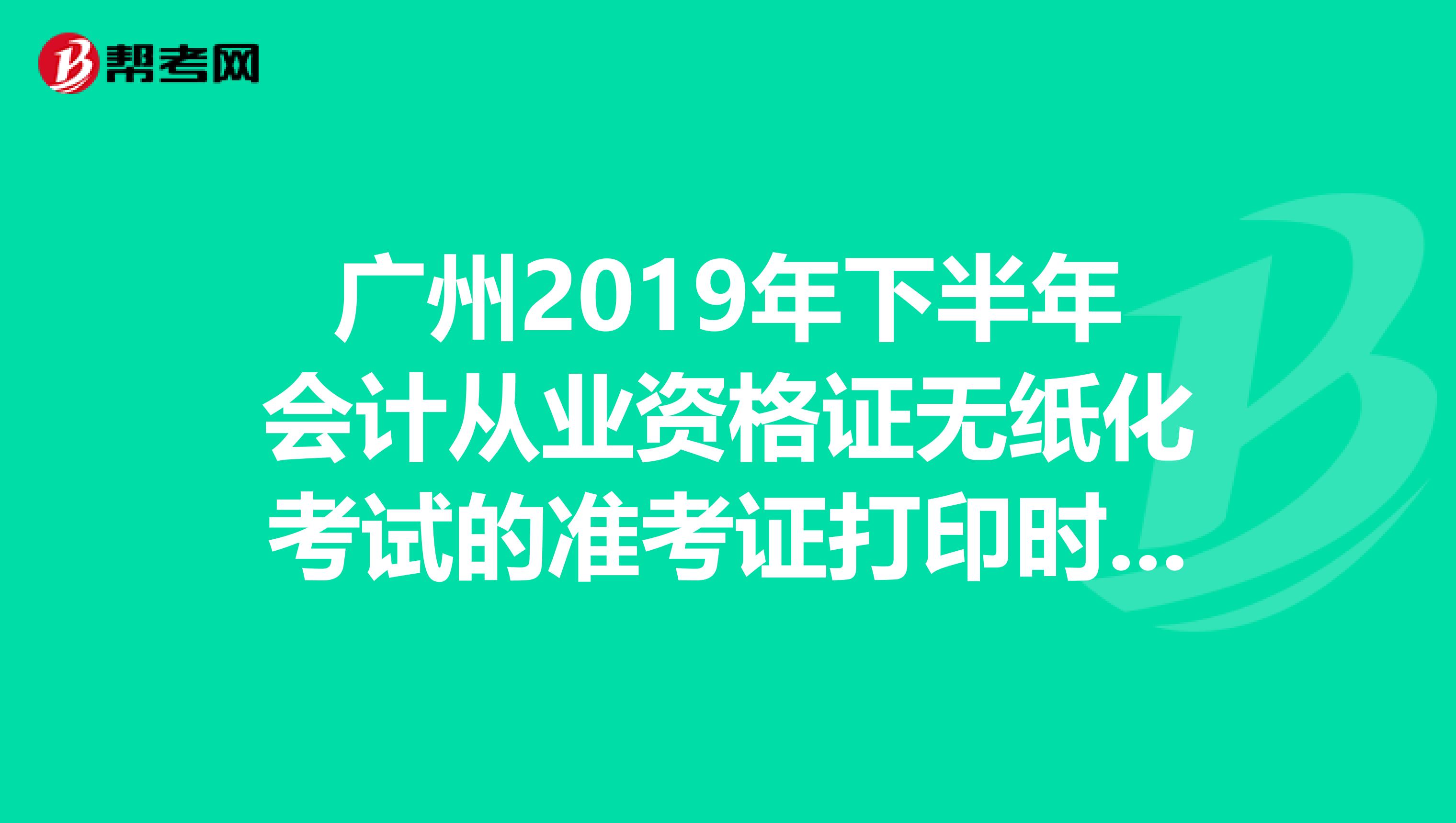 广州2019年下半年会计从业资格证无纸化考试的准考证打印时间?急急急,请各位帮帮忙