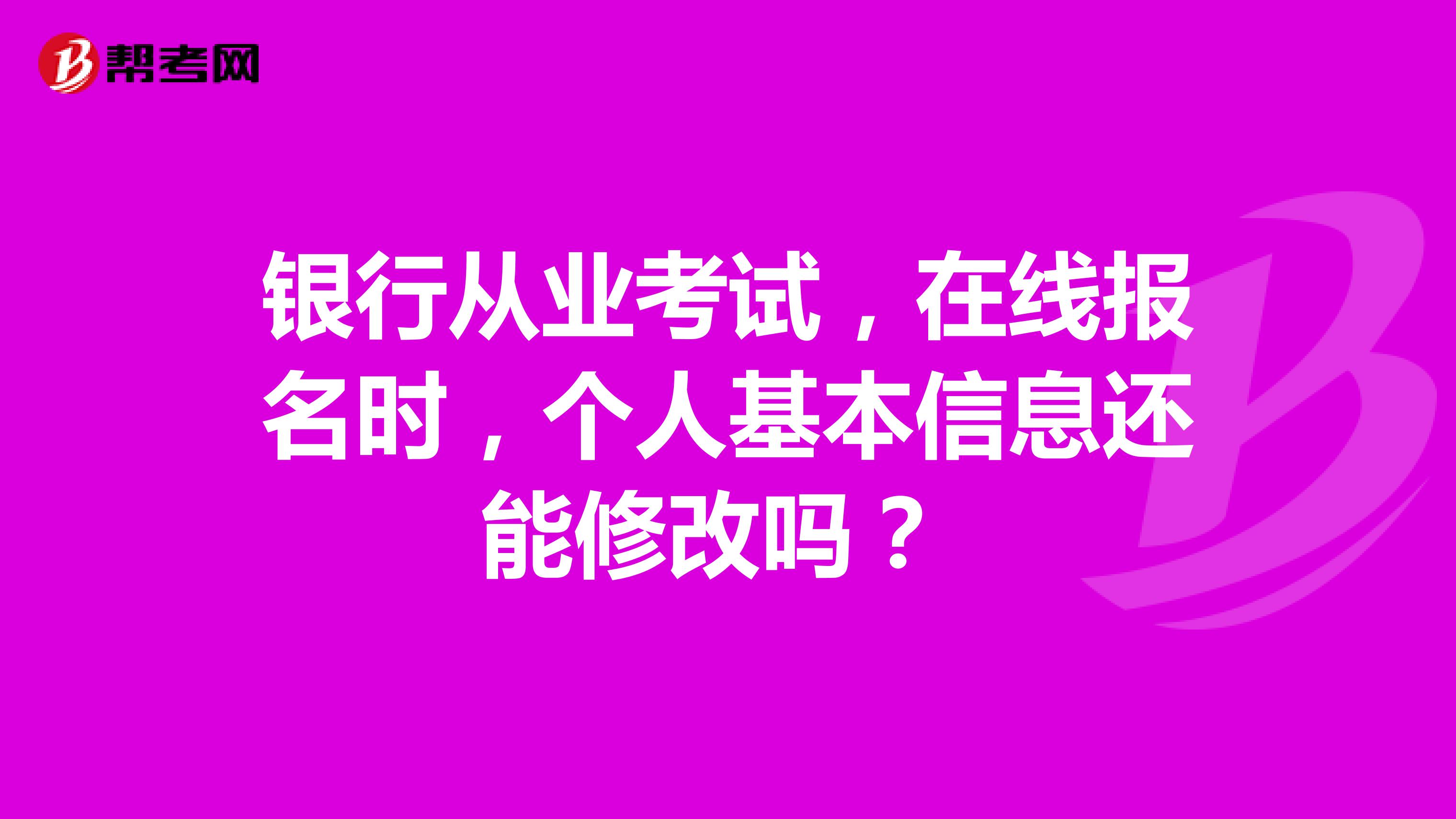 银行从业考试，在线报名时，个人基本信息还能修改吗？ 