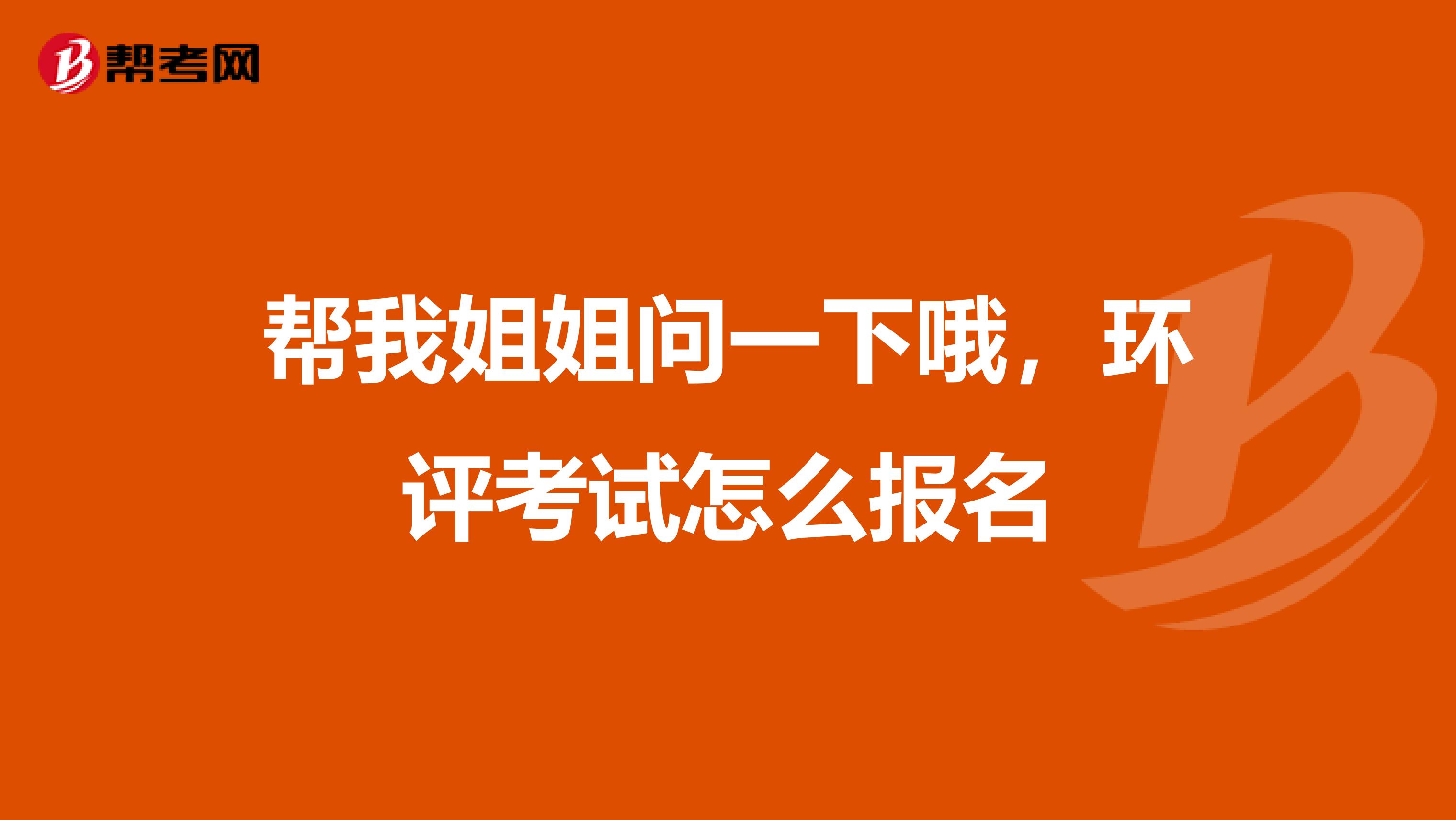 帮我姐姐问一下哦,环评考试怎么报名
