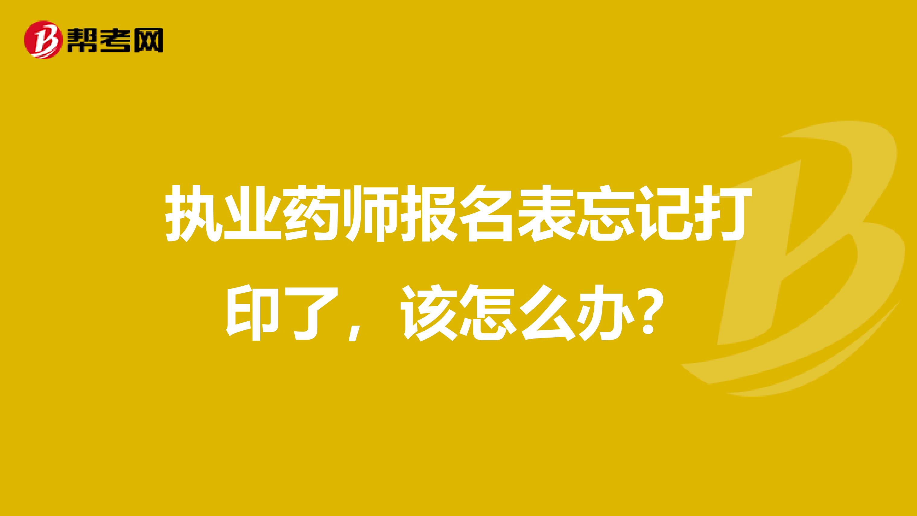 执业药师报名表忘记打印了，该怎么办？