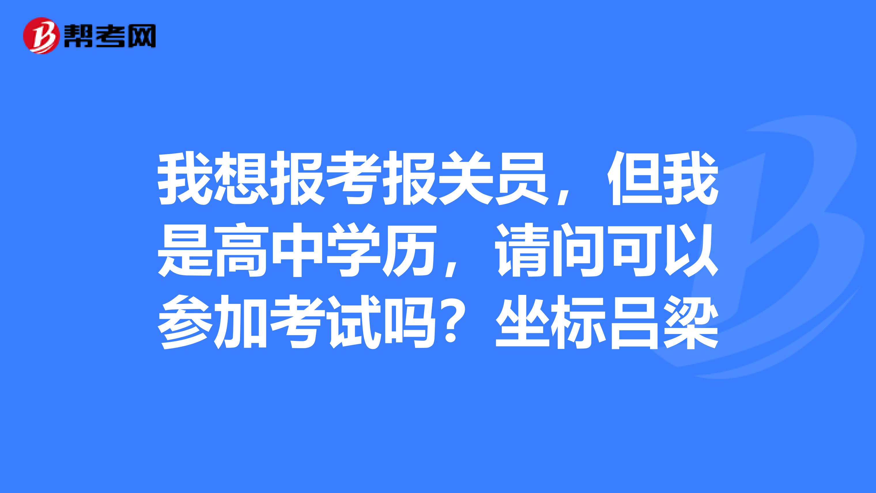 我想报考报关员，但我是高中学历，请问可以参加考试吗？坐标吕梁