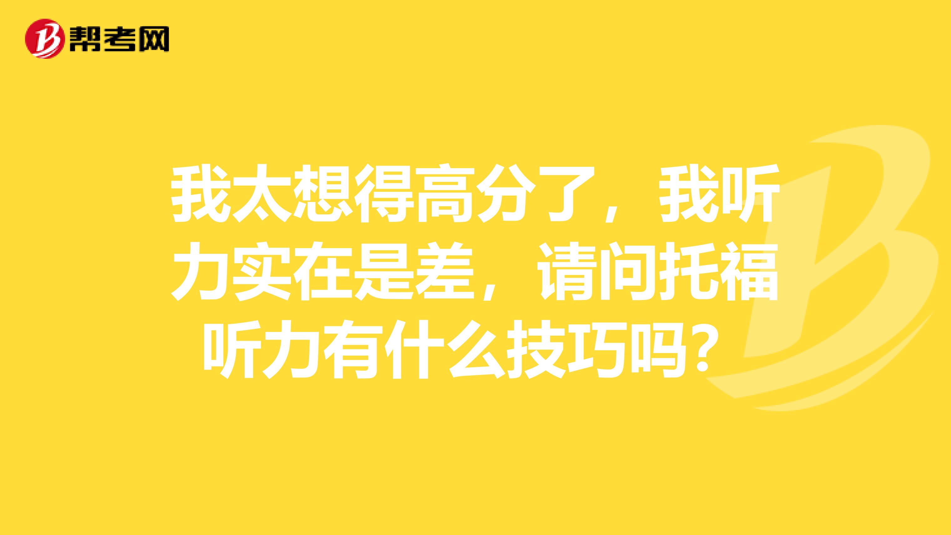 我太想得高分了,我听力实在是差,请问托福听力有什么技巧吗?
