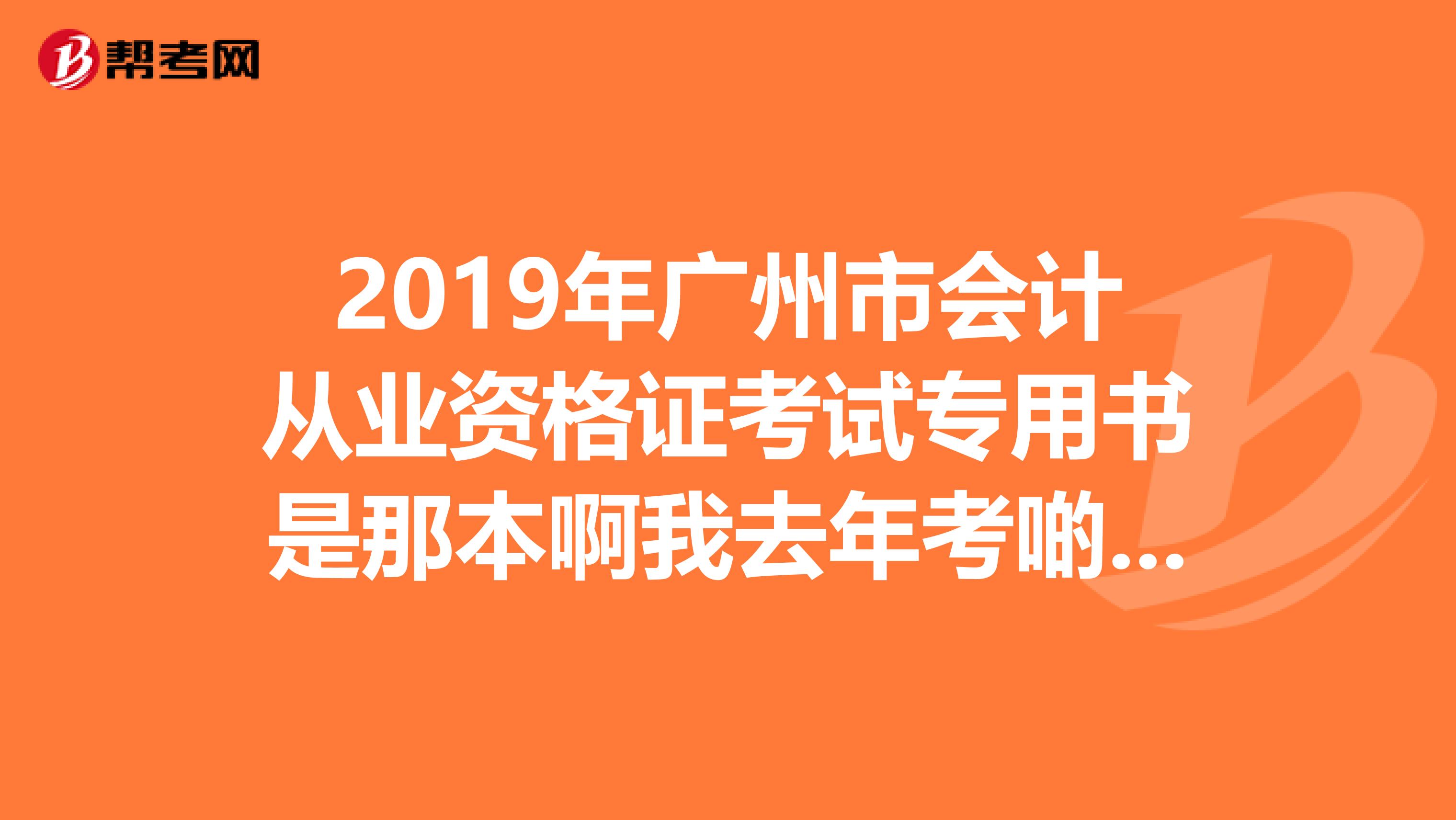 2019年广州市会计从业资格证考试专用书是那本啊我去年考啲时候是用中国财政经济出版社经济版第三版.