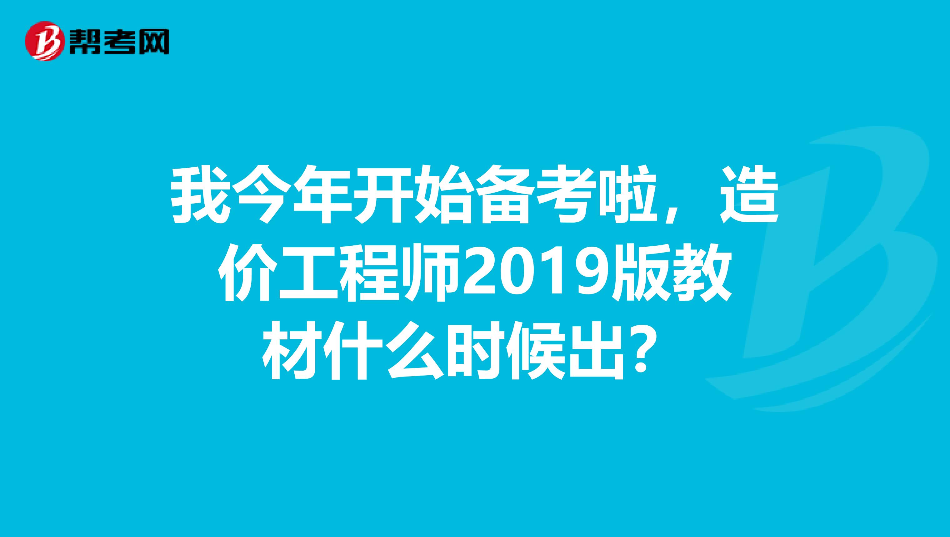 我今年开始备考啦，造价工程师2019版教材什么时候出？