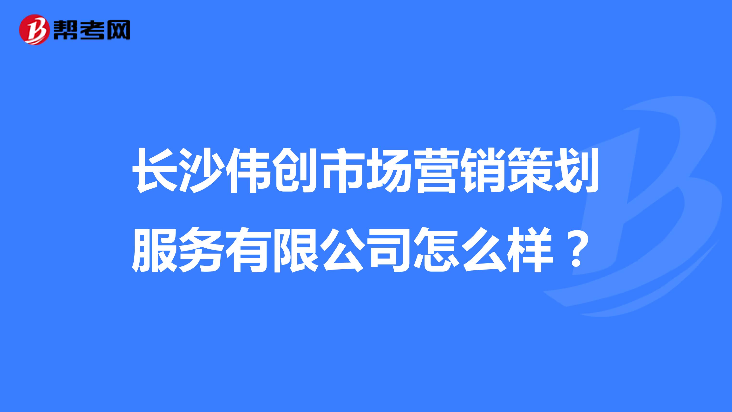 长沙伟创市场营销策划服务有限公司怎么样？