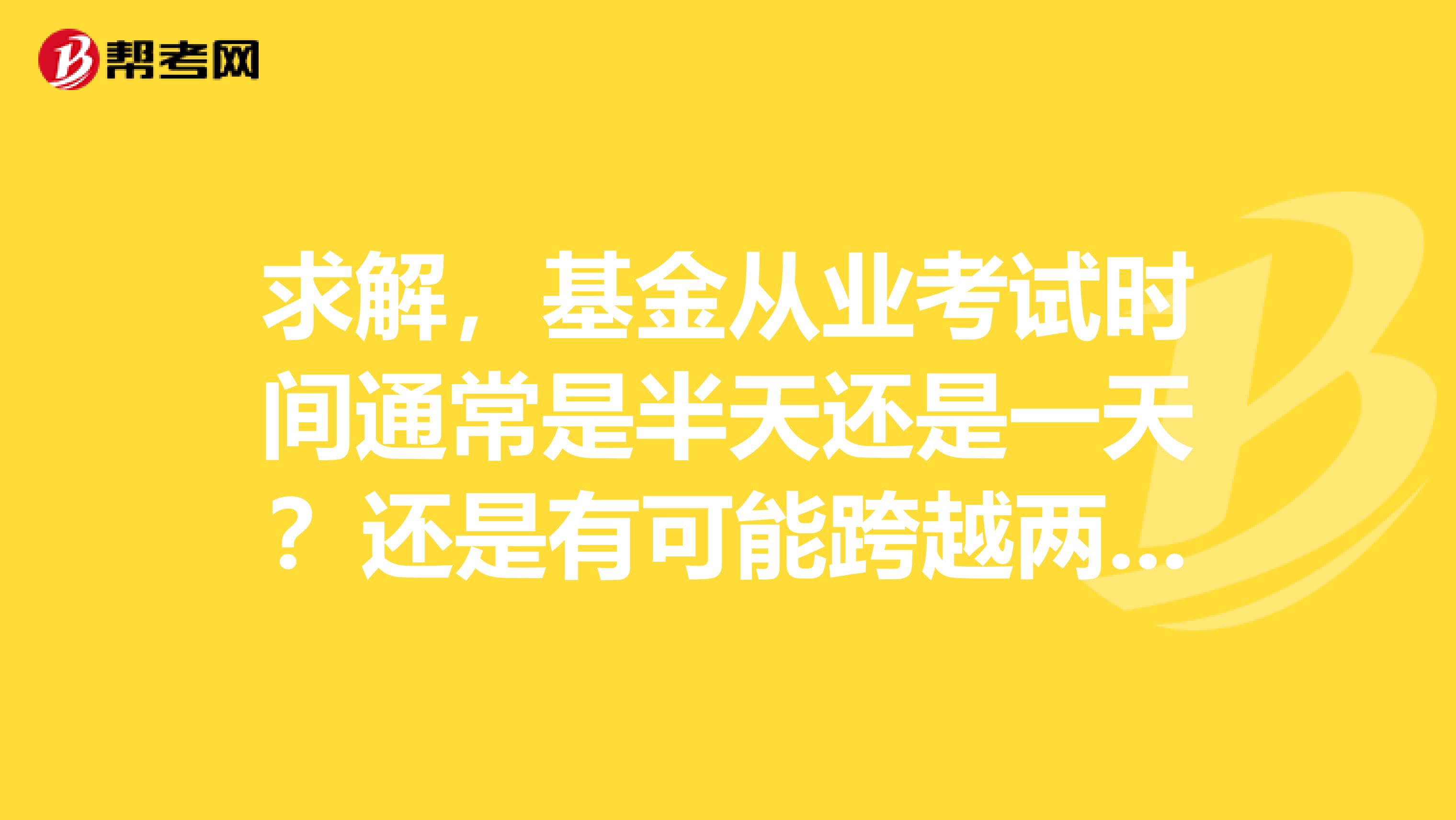 求解，基金从业考试时间通常是半天还是一天？还是有可能跨越两天？