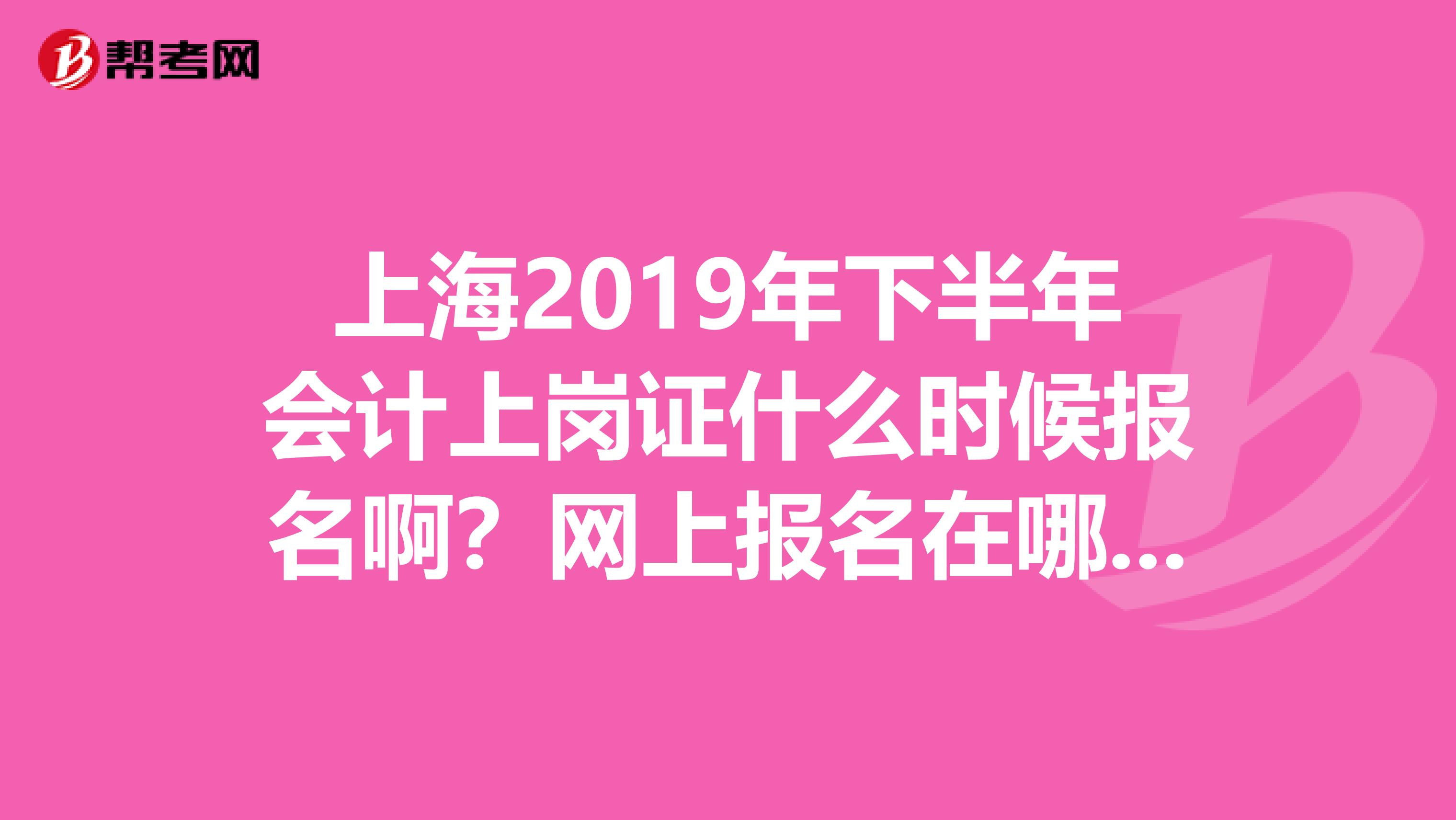 上海2019年下半年會計上崗證什么時候報名?。烤W(wǎng)上報名在哪??？