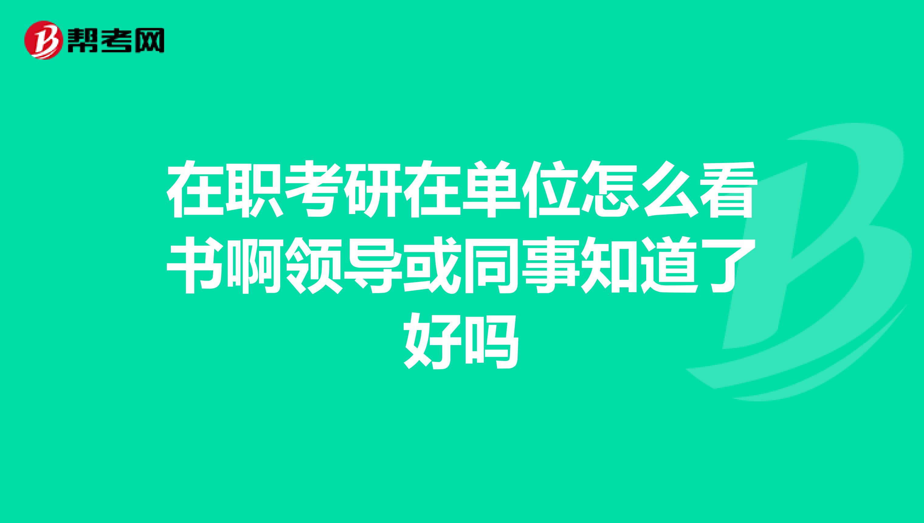 在職考研在單位怎么看書啊領導或同事知道了好嗎