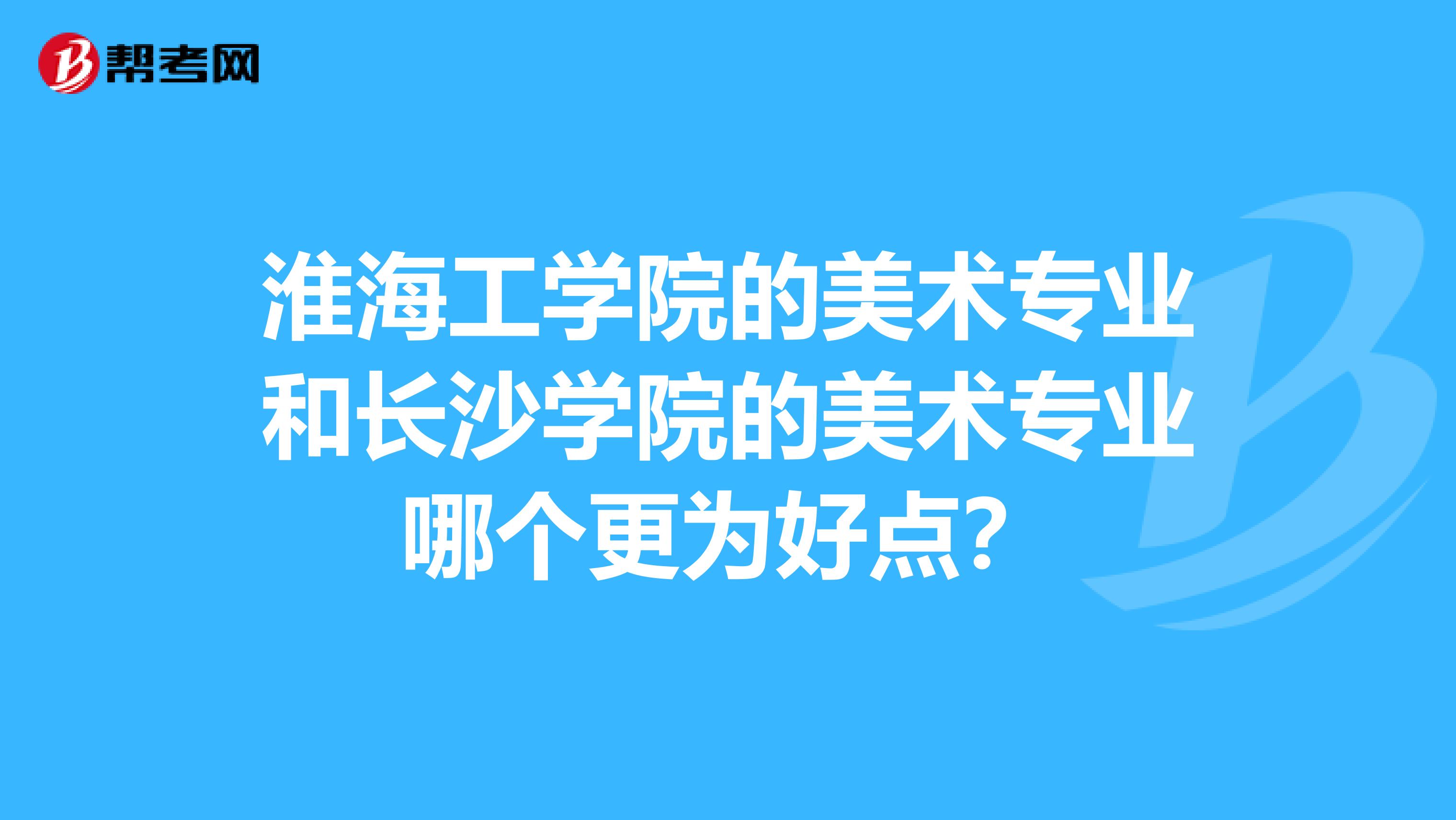 淮海工学院的美术专业和长沙学院的美术专业哪个更为好点？