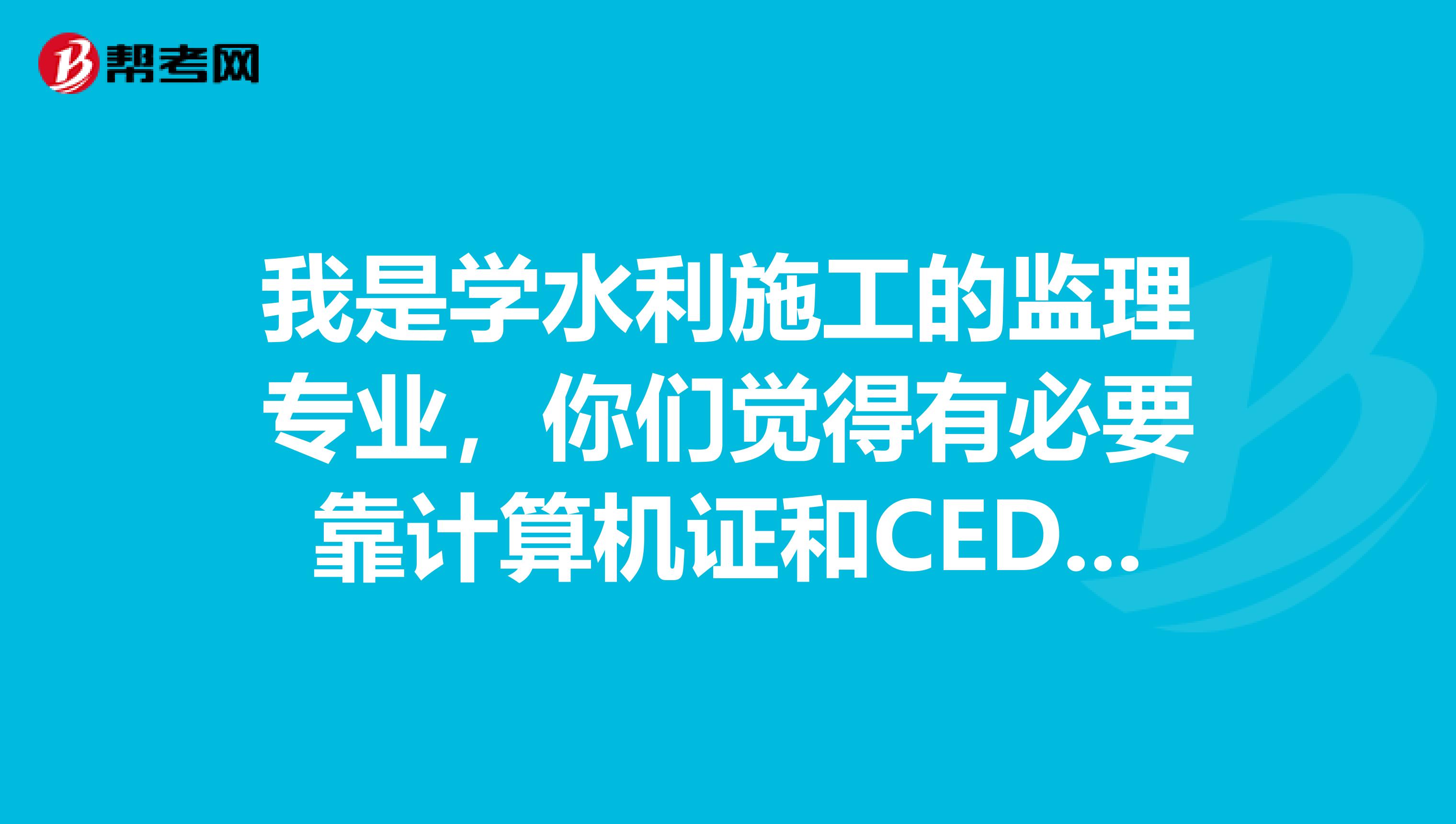 我是学水利施工的监理专业，你们觉得有必要靠计算机证和CED电脑绘图证么？