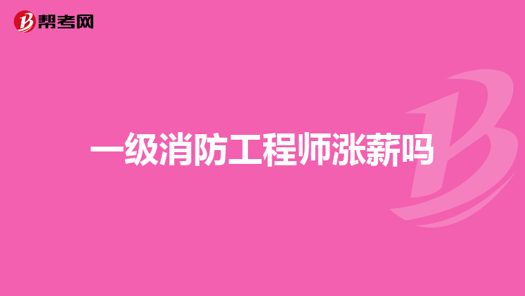 一级消防工程师涨薪吗
