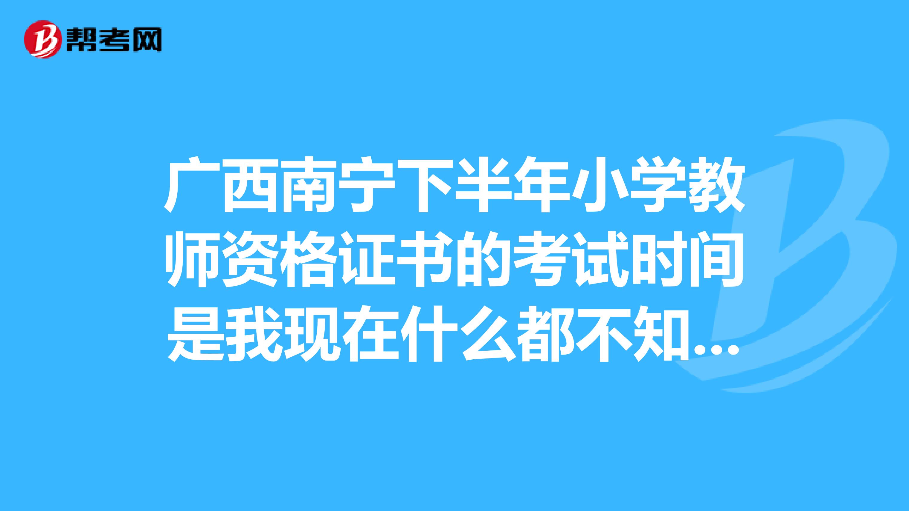 广西南宁下半年小学教师资格证书的考试时间是我现在什么都不知道大家可以不可以告诉我要怎么办啊
