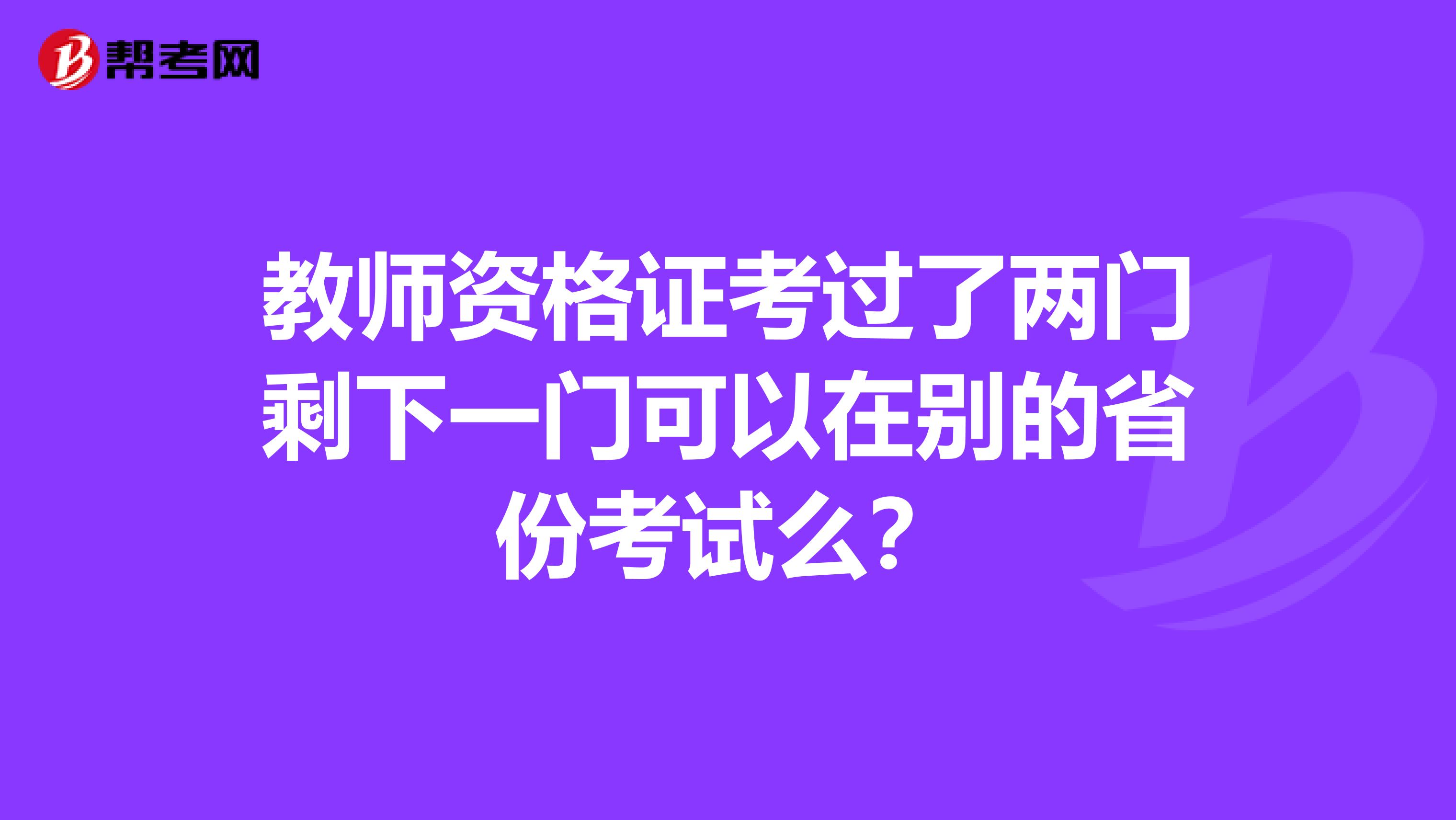 教师资格证考过了两门剩下一门可以在别的省份考试么？