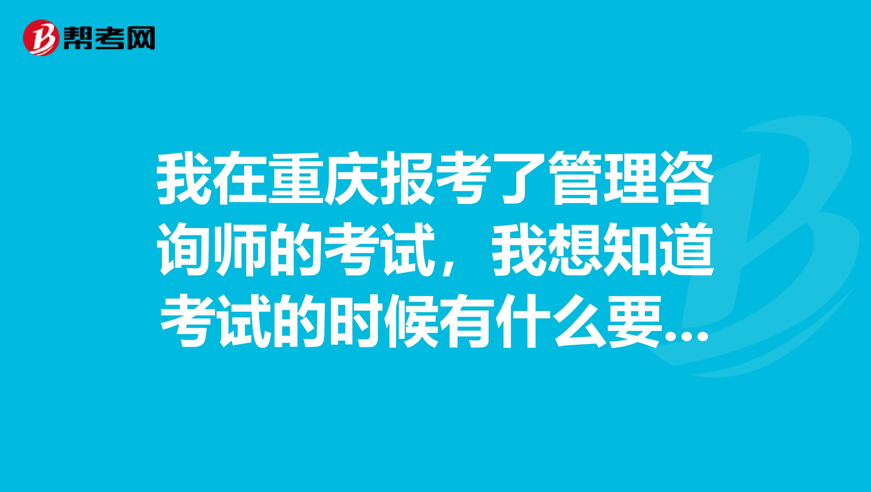 我在重庆报考了管理咨询师的考试，我想知道考试的时候有什么要求吗？