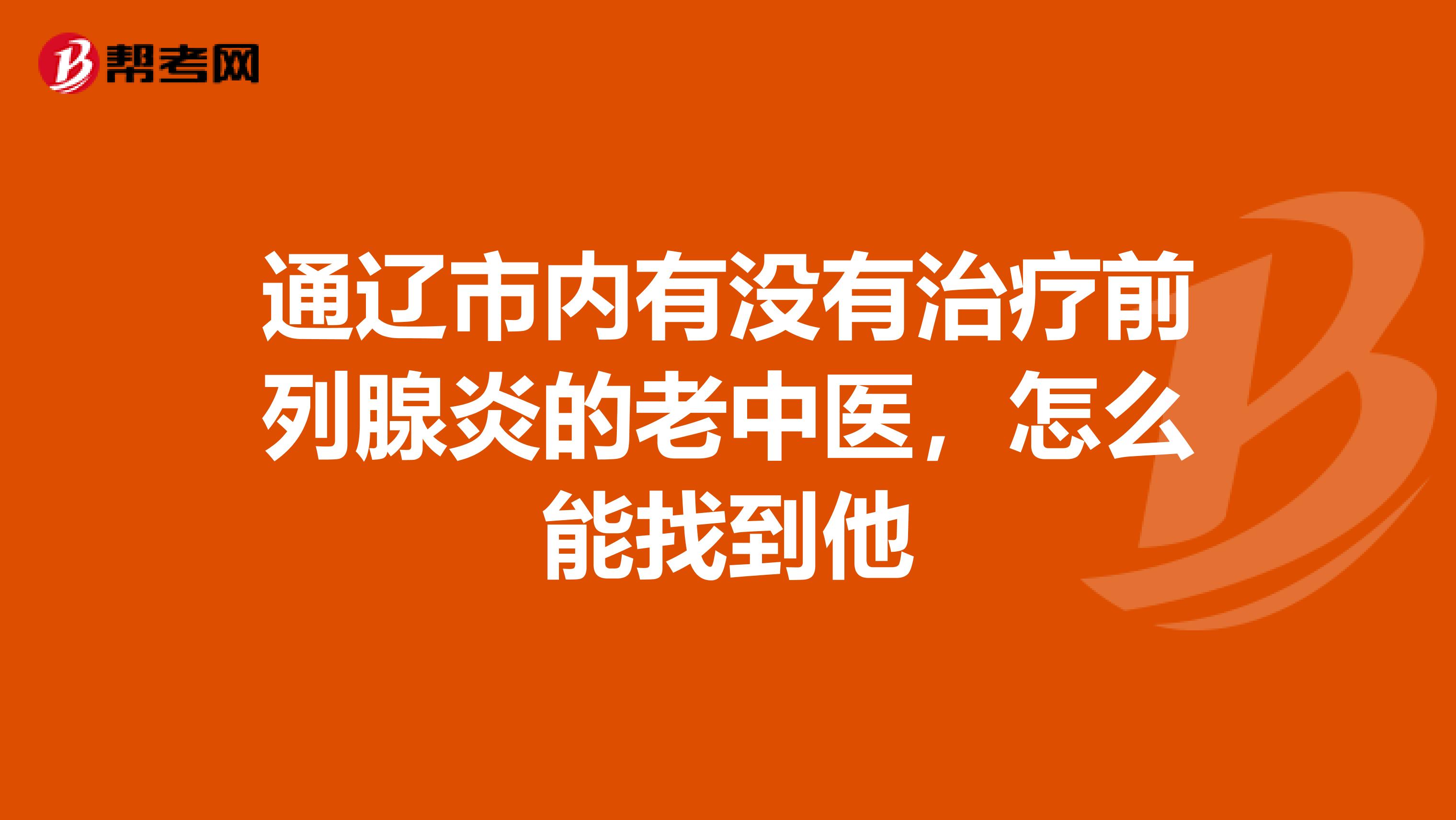 通辽市内有没有治疗前列腺炎的老中医,怎么能找到他