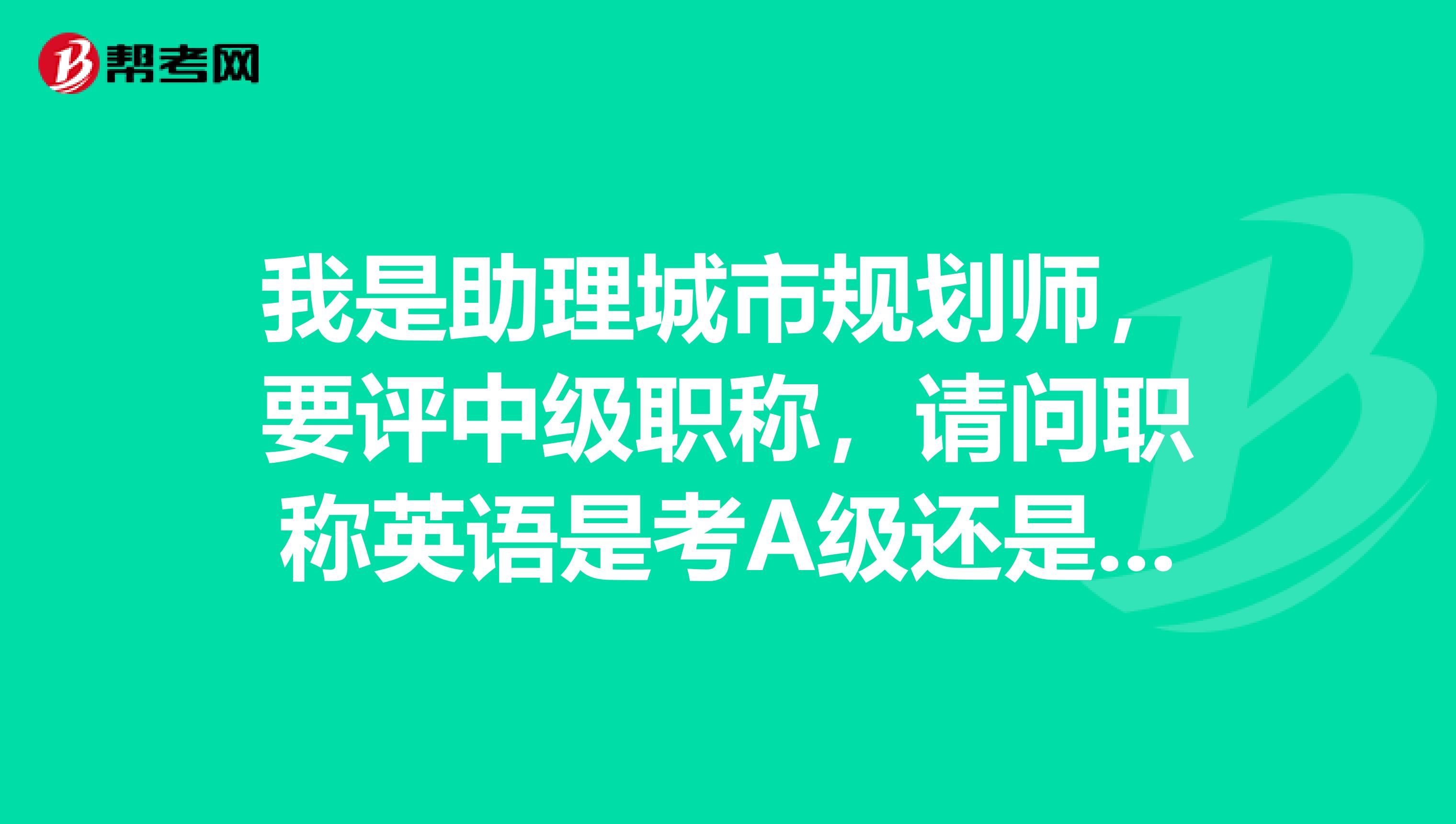 我是助理城市规划师，要评中级职称，请问职称英语是考A级还是B级，是考综合类还是理工类