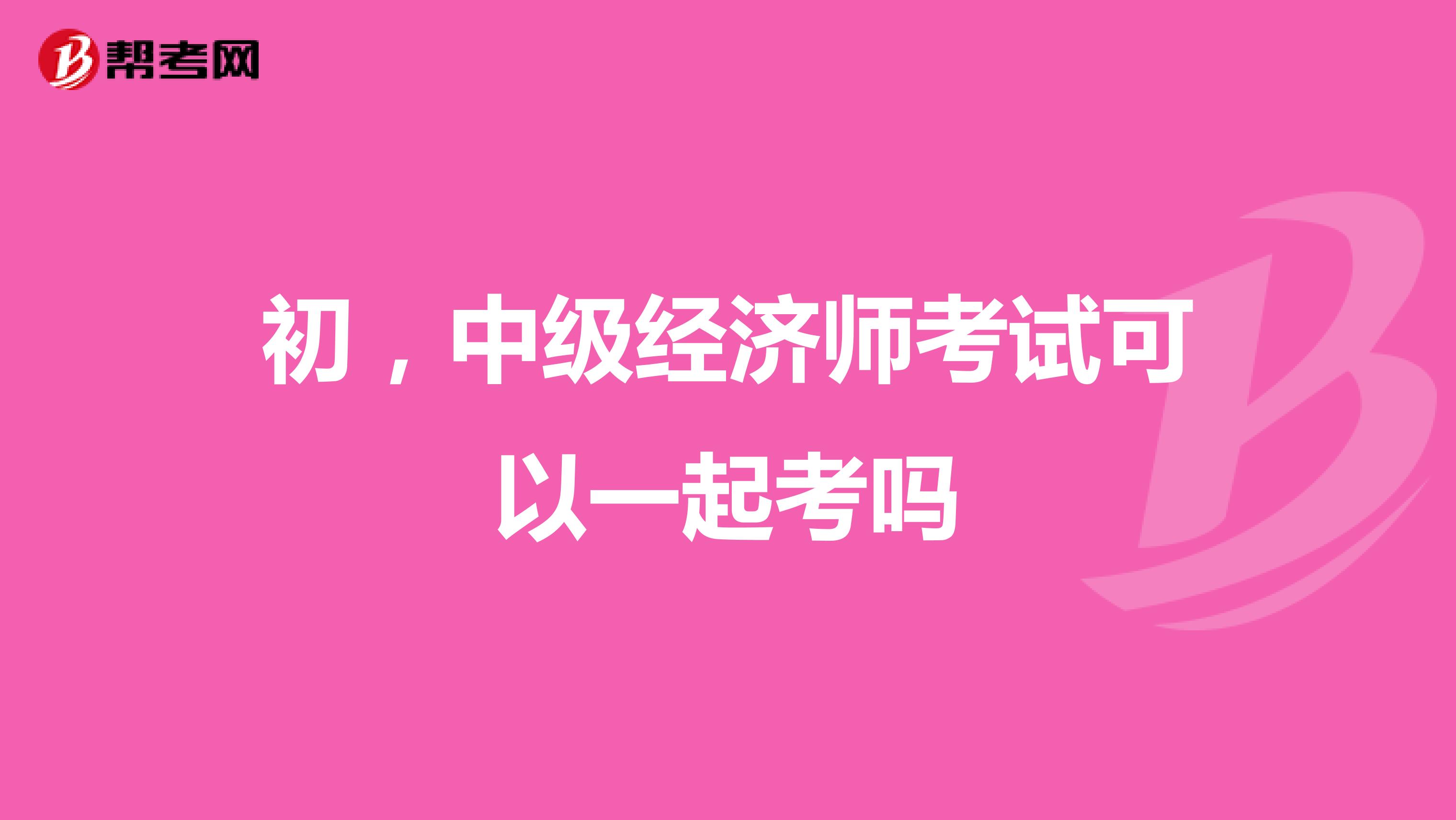 初,中级经济师考试可以一起考吗