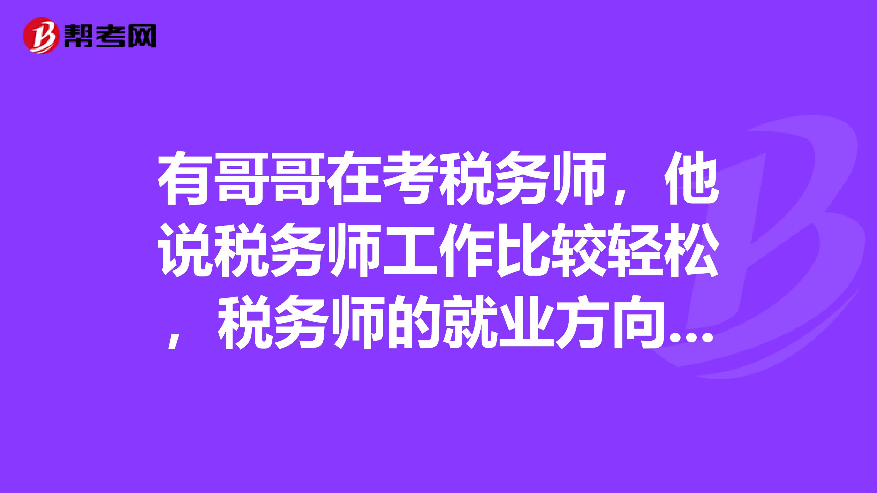 有哥哥在考稅務師，他說稅務師工作比較輕松，稅務師的就業(yè)方向是哪方面的